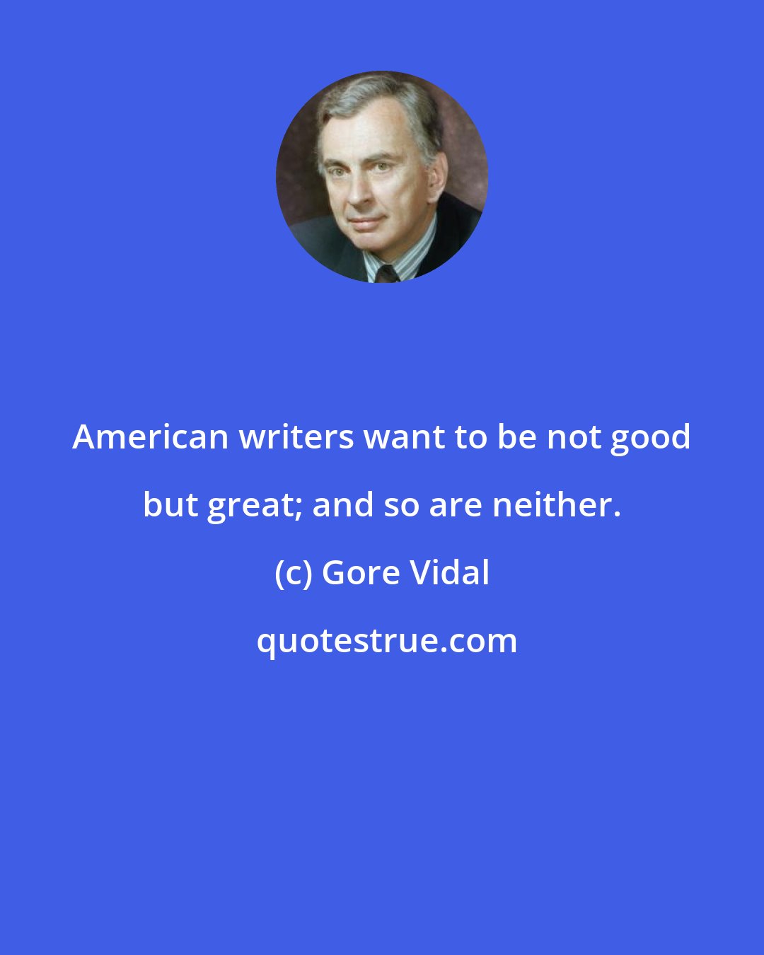 Gore Vidal: American writers want to be not good but great; and so are neither.