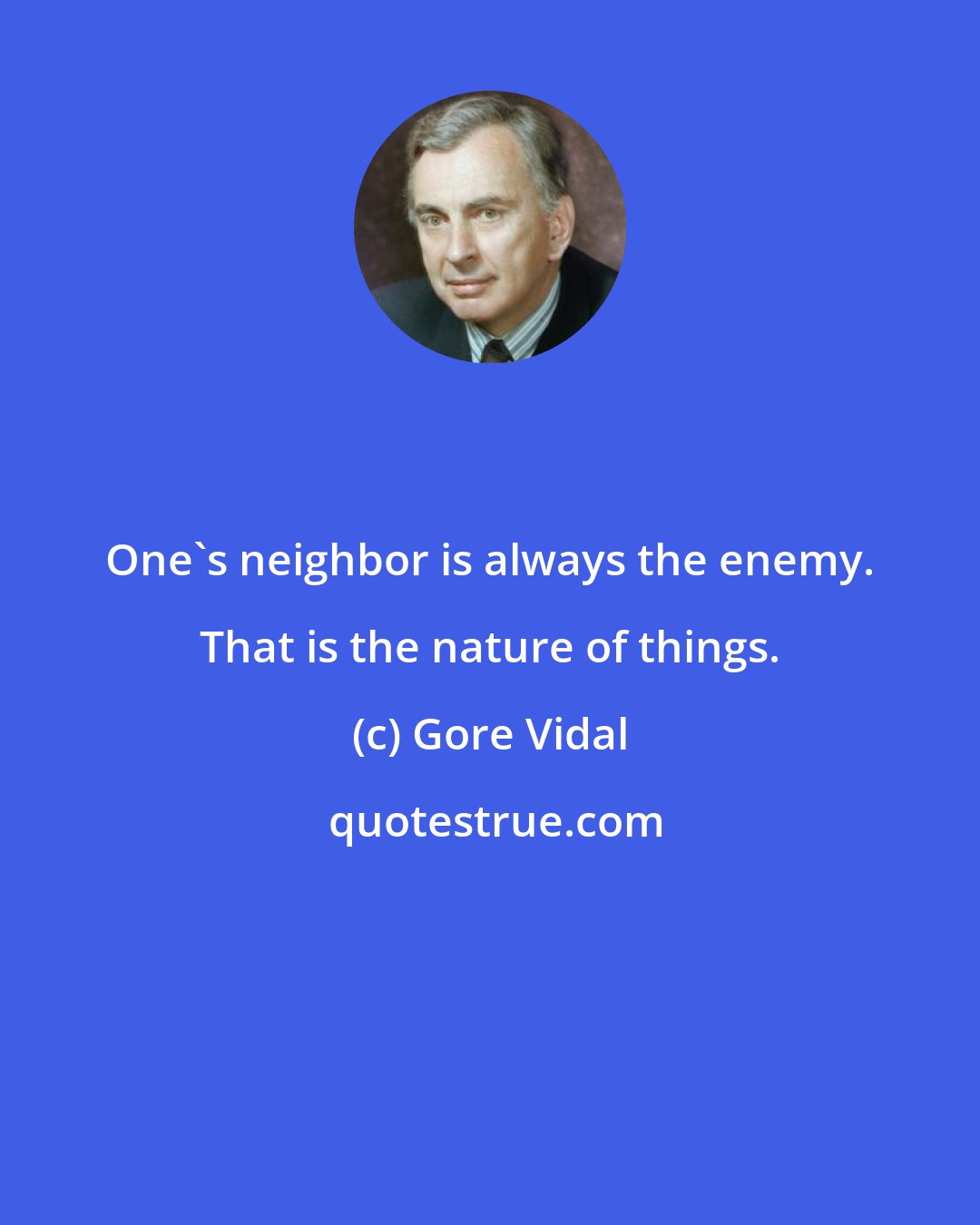 Gore Vidal: One's neighbor is always the enemy. That is the nature of things.