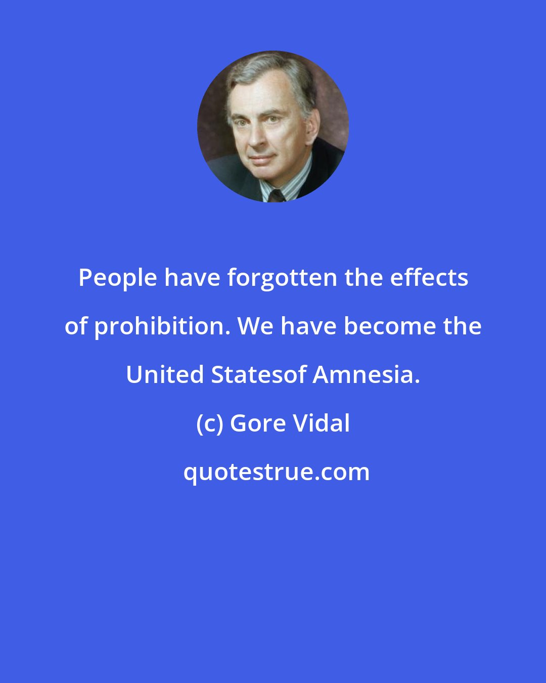 Gore Vidal: People have forgotten the effects of prohibition. We have become the United Statesof Amnesia.