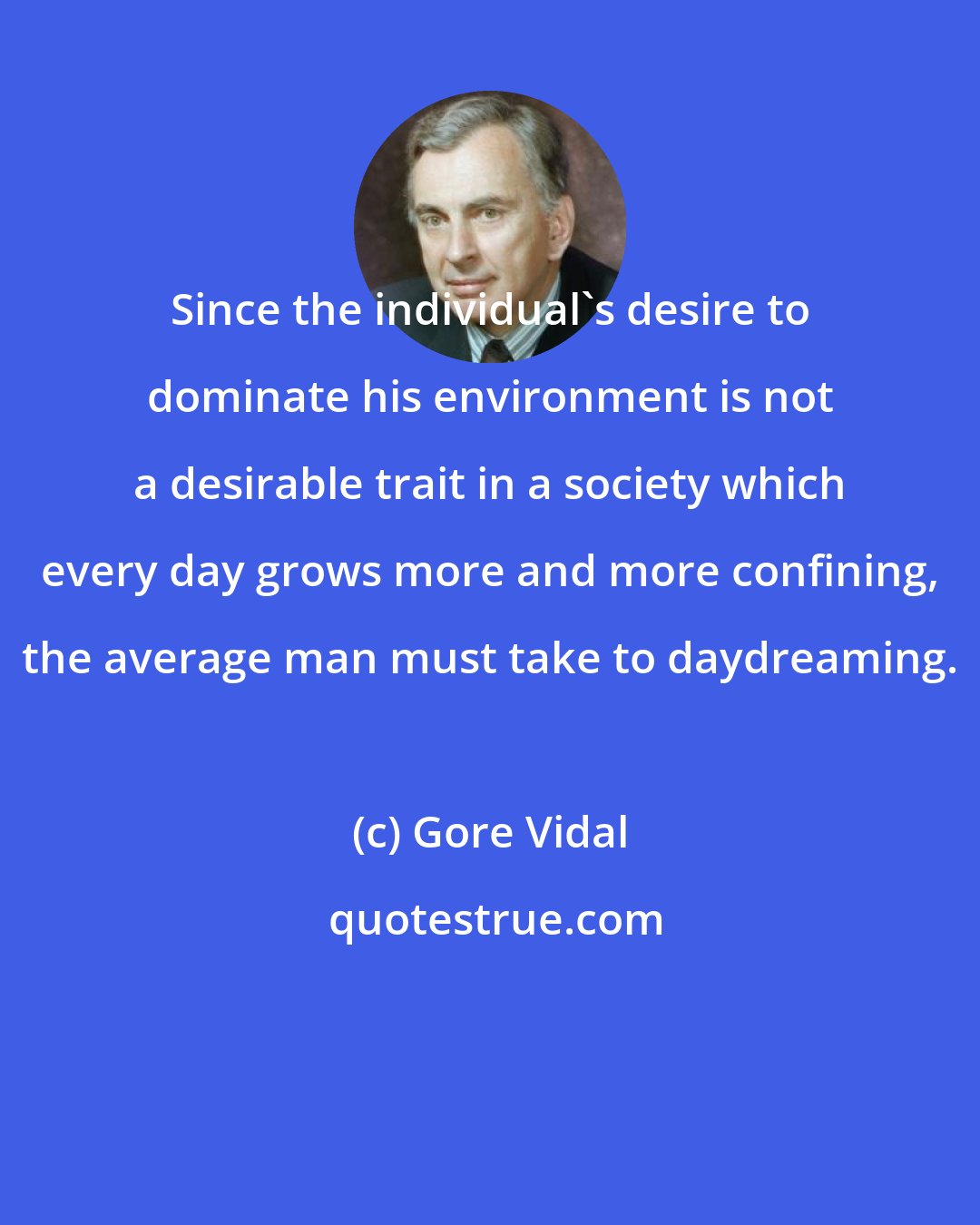 Gore Vidal: Since the individual's desire to dominate his environment is not a desirable trait in a society which every day grows more and more confining, the average man must take to daydreaming.