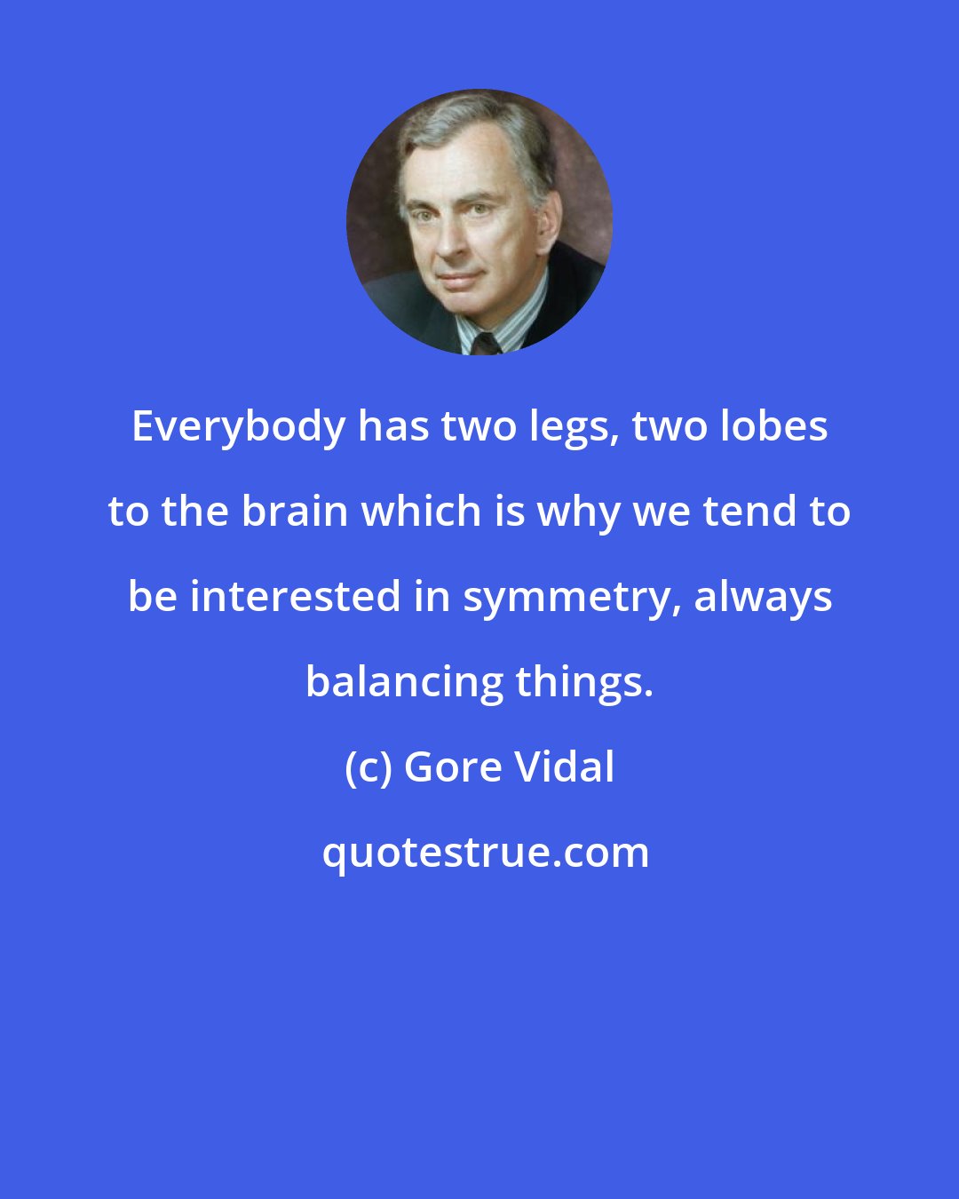 Gore Vidal: Everybody has two legs, two lobes to the brain which is why we tend to be interested in symmetry, always balancing things.