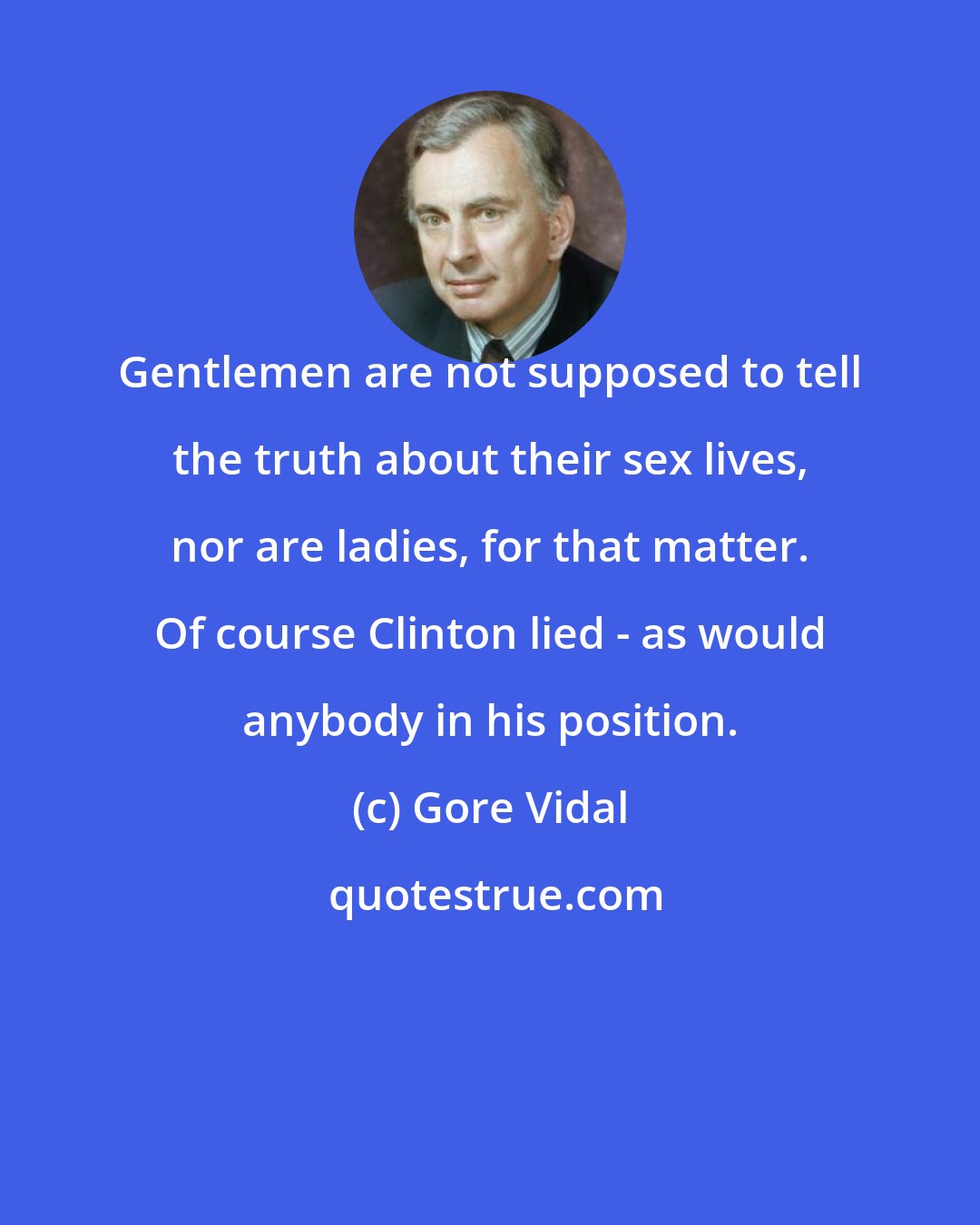 Gore Vidal: Gentlemen are not supposed to tell the truth about their sex lives, nor are ladies, for that matter. Of course Clinton lied - as would anybody in his position.