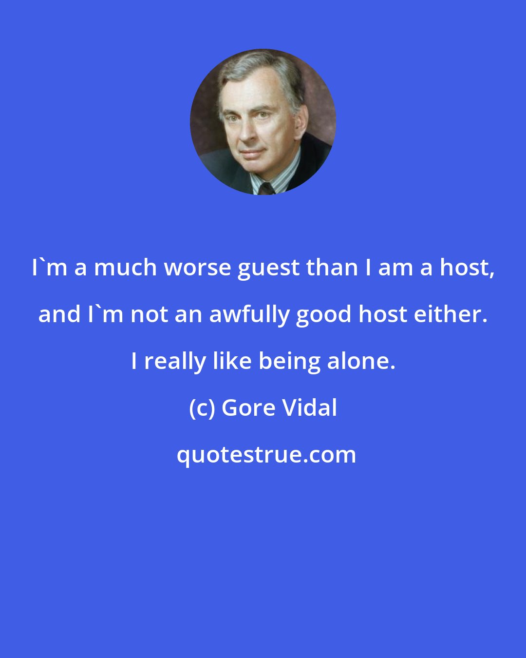 Gore Vidal: I'm a much worse guest than I am a host, and I'm not an awfully good host either. I really like being alone.