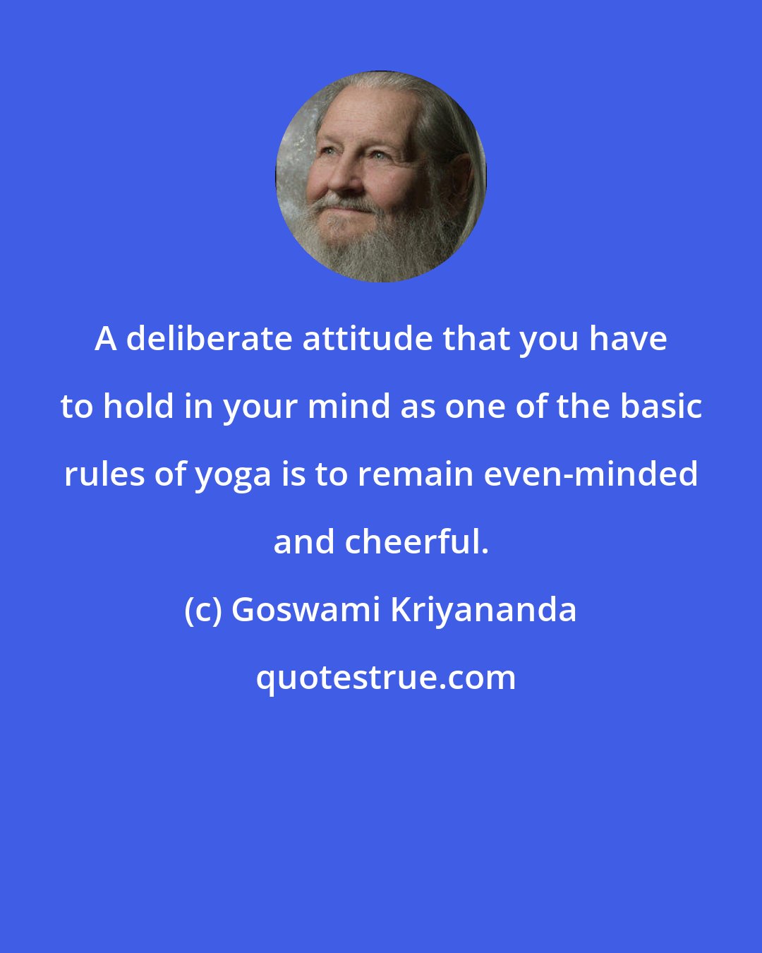 Goswami Kriyananda: A deliberate attitude that you have to hold in your mind as one of the basic rules of yoga is to remain even-minded and cheerful.