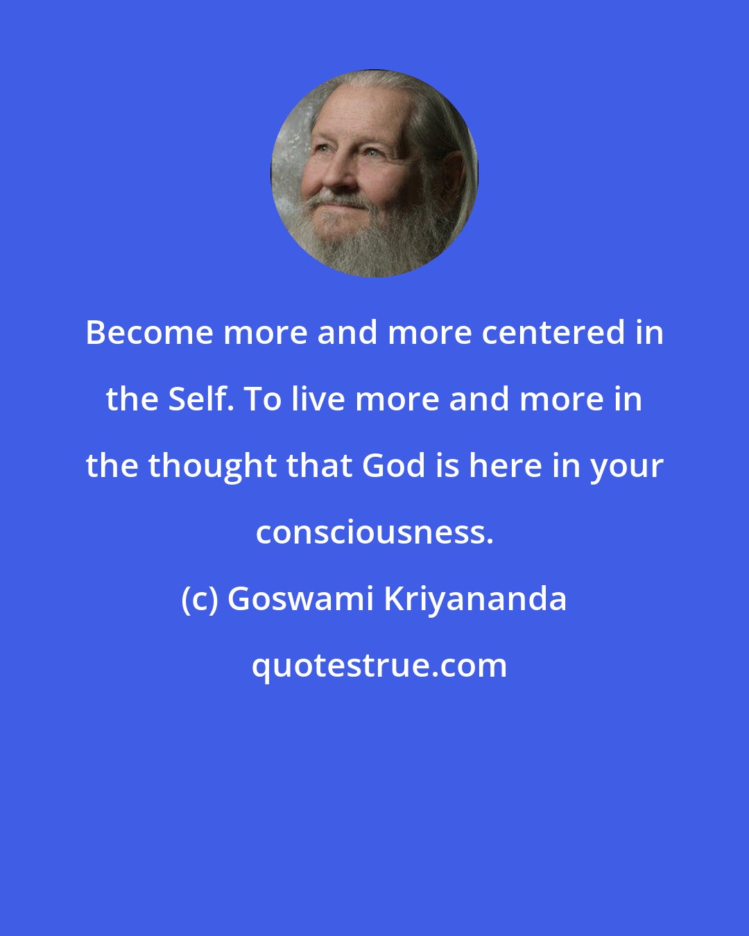 Goswami Kriyananda: Become more and more centered in the Self. To live more and more in the thought that God is here in your consciousness.