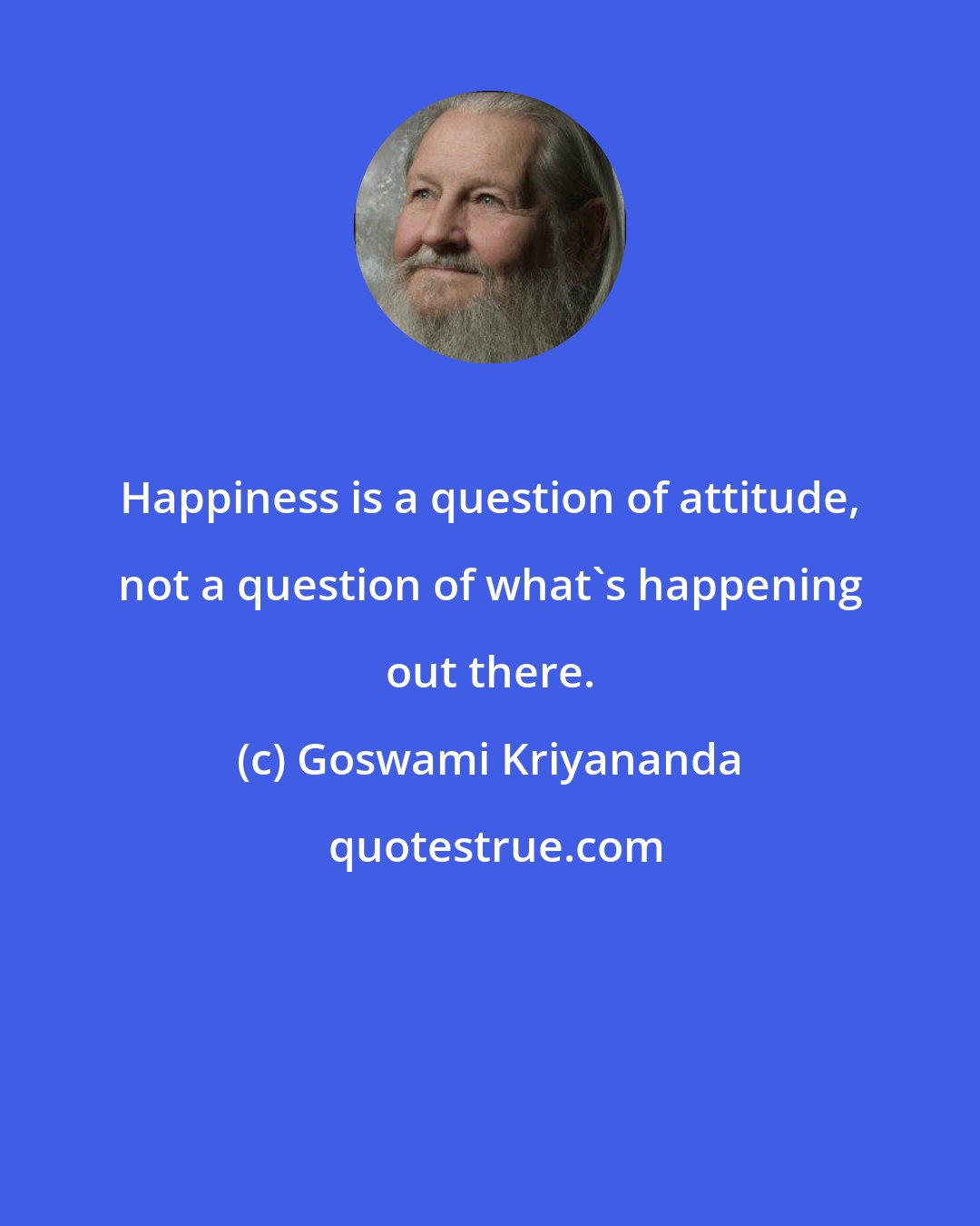 Goswami Kriyananda: Happiness is a question of attitude, not a question of what's happening out there.