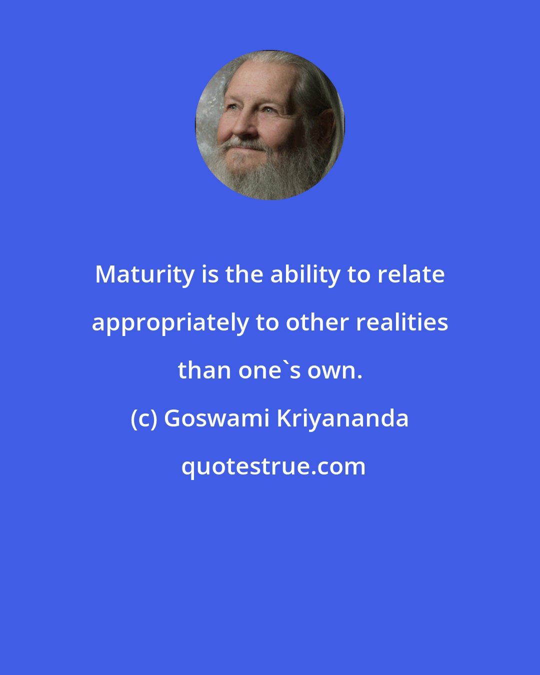 Goswami Kriyananda: Maturity is the ability to relate appropriately to other realities than one's own.