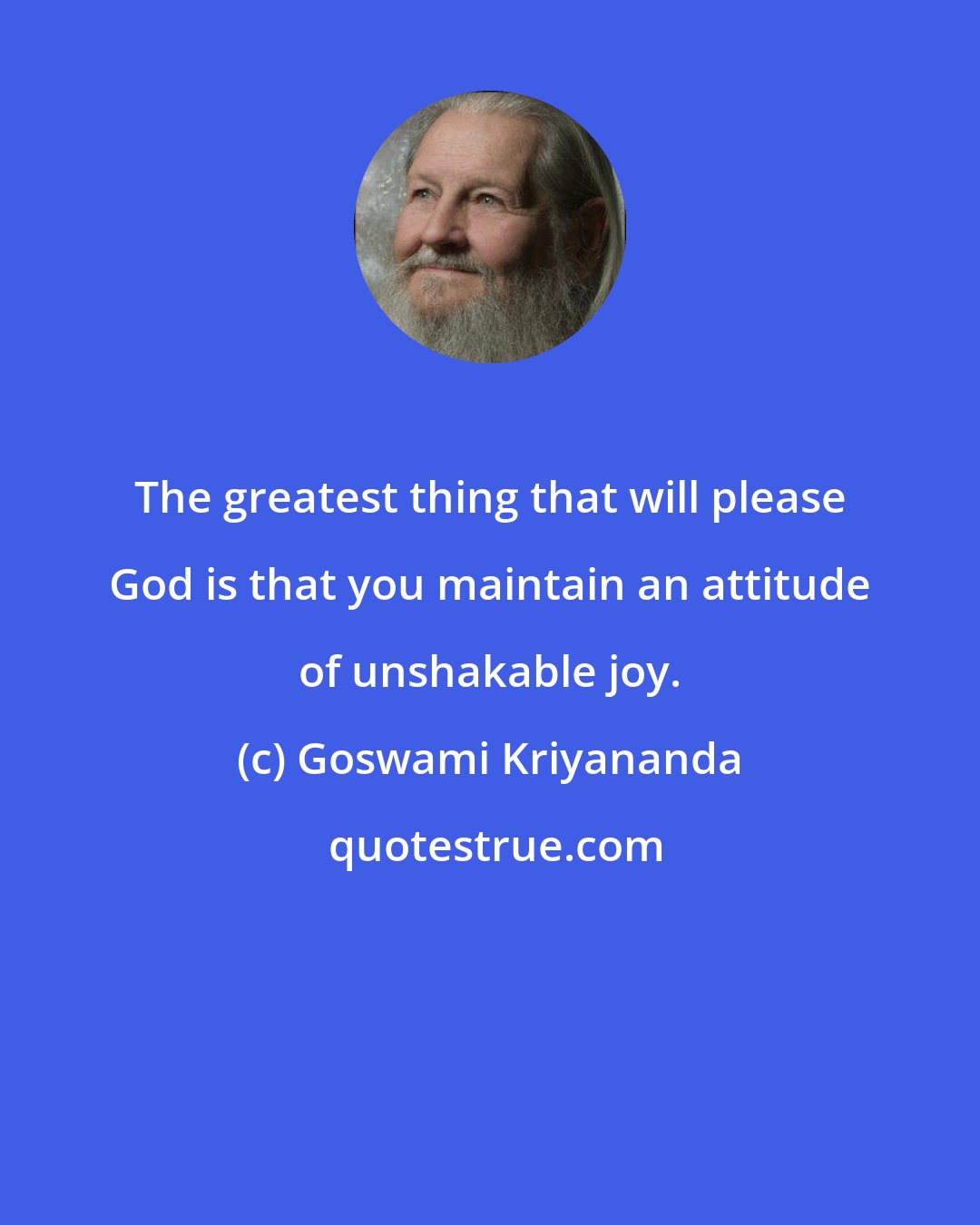 Goswami Kriyananda: The greatest thing that will please God is that you maintain an attitude of unshakable joy.