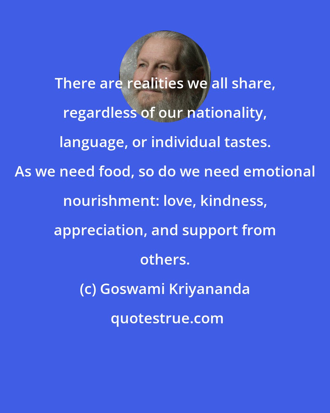 Goswami Kriyananda: There are realities we all share, regardless of our nationality, language, or individual tastes. As we need food, so do we need emotional nourishment: love, kindness, appreciation, and support from others.