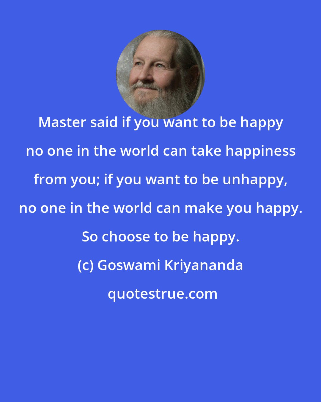 Goswami Kriyananda: Master said if you want to be happy no one in the world can take happiness from you; if you want to be unhappy, no one in the world can make you happy. So choose to be happy.