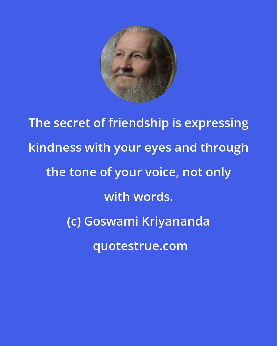 Goswami Kriyananda: The secret of friendship is expressing kindness with your eyes and through the tone of your voice, not only with words.