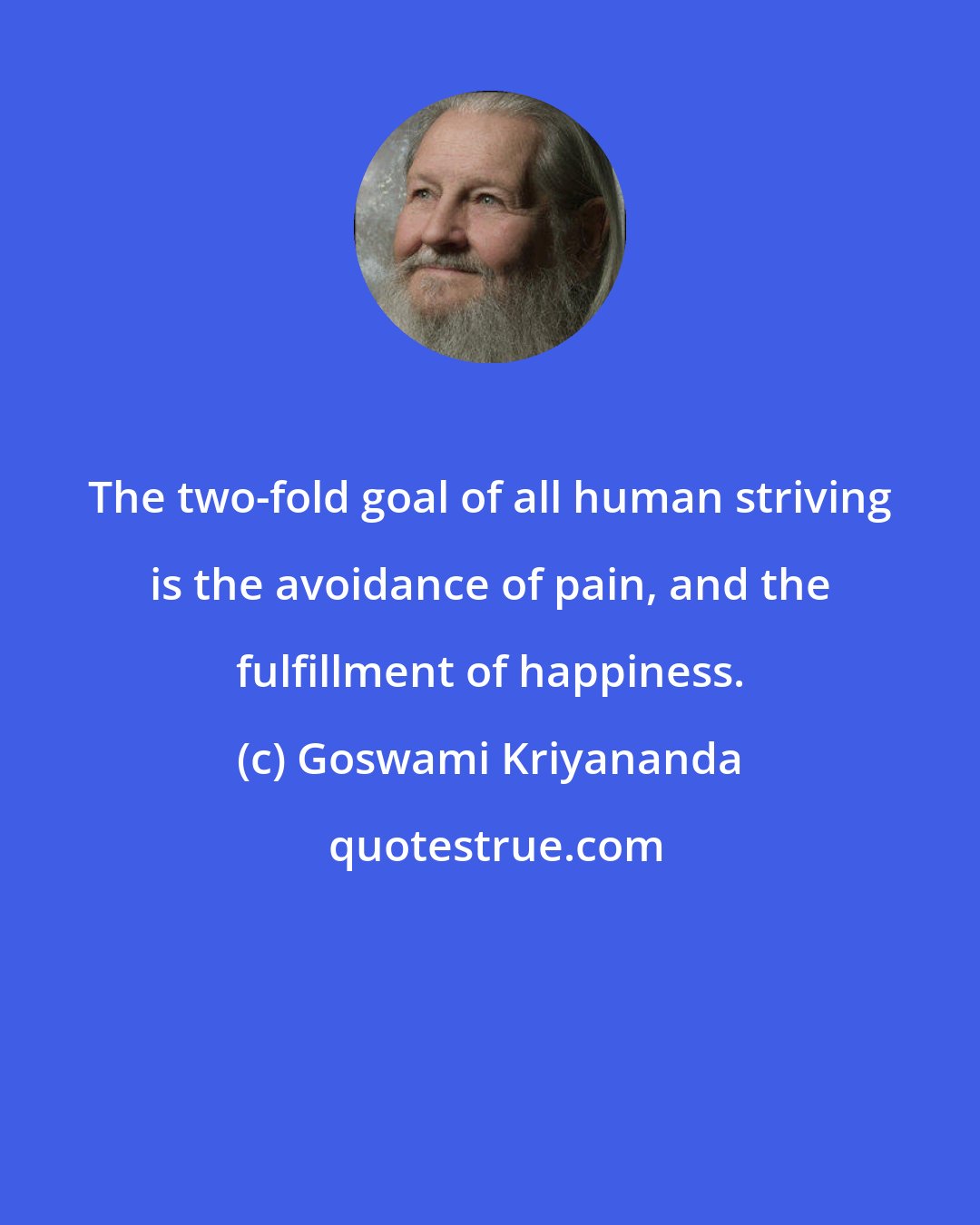 Goswami Kriyananda: The two-fold goal of all human striving is the avoidance of pain, and the fulfillment of happiness.