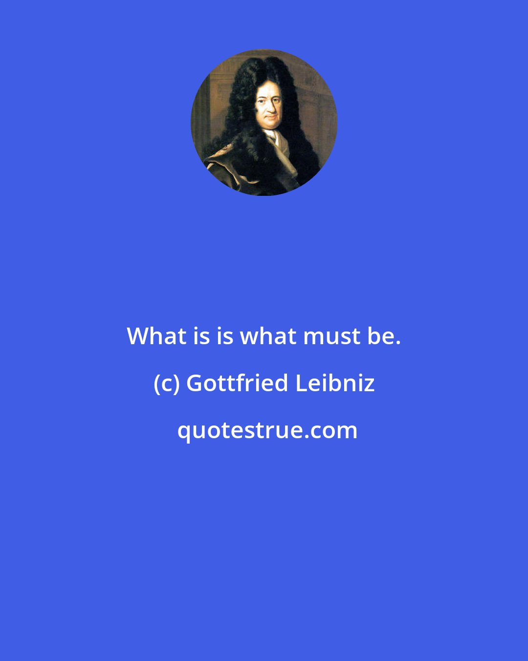 Gottfried Leibniz: What is is what must be.