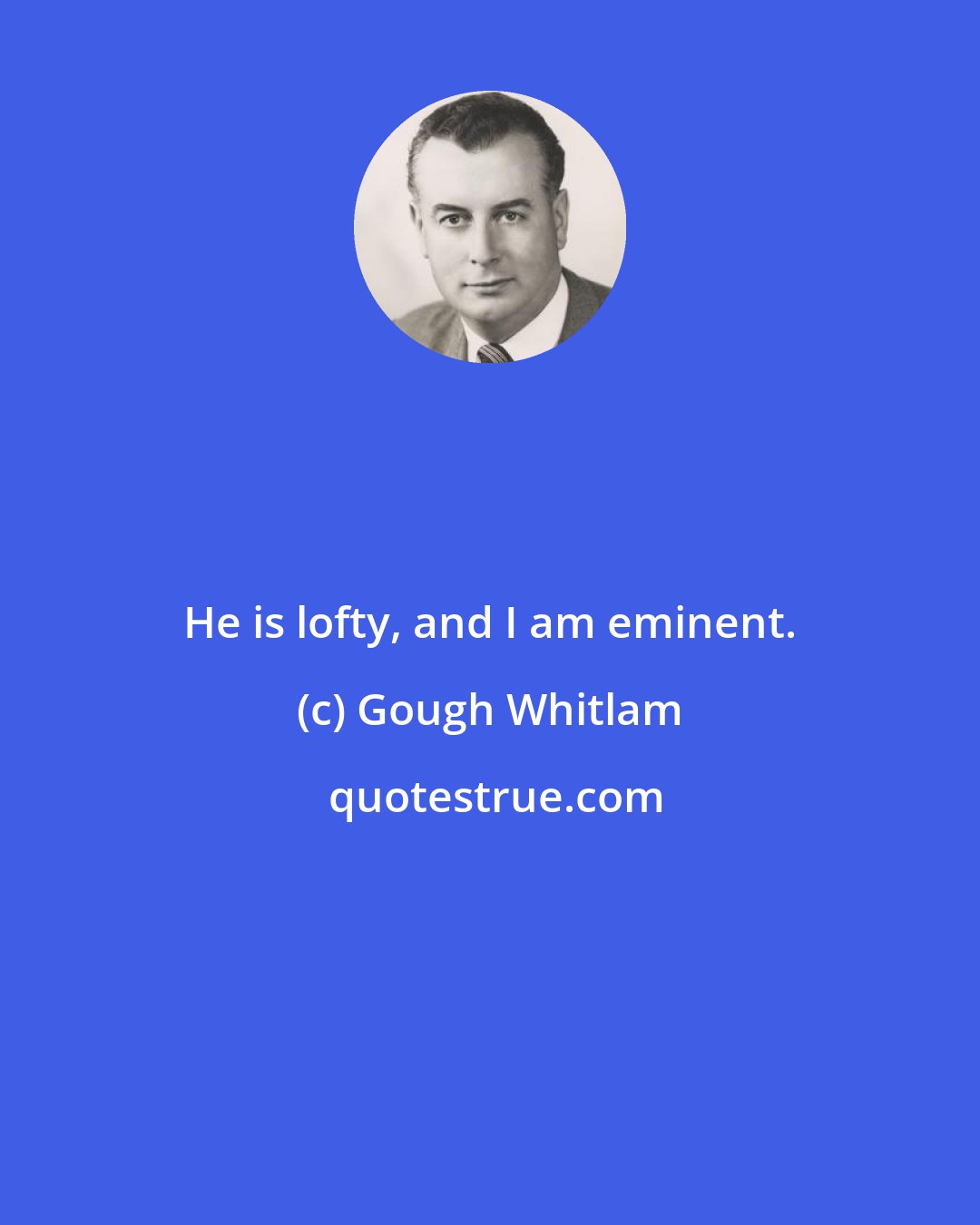 Gough Whitlam: He is lofty, and I am eminent.