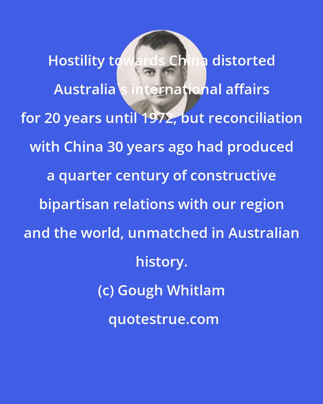 Gough Whitlam: Hostility towards China distorted Australia's international affairs for 20 years until 1972, but reconciliation with China 30 years ago had produced a quarter century of constructive bipartisan relations with our region and the world, unmatched in Australian history.