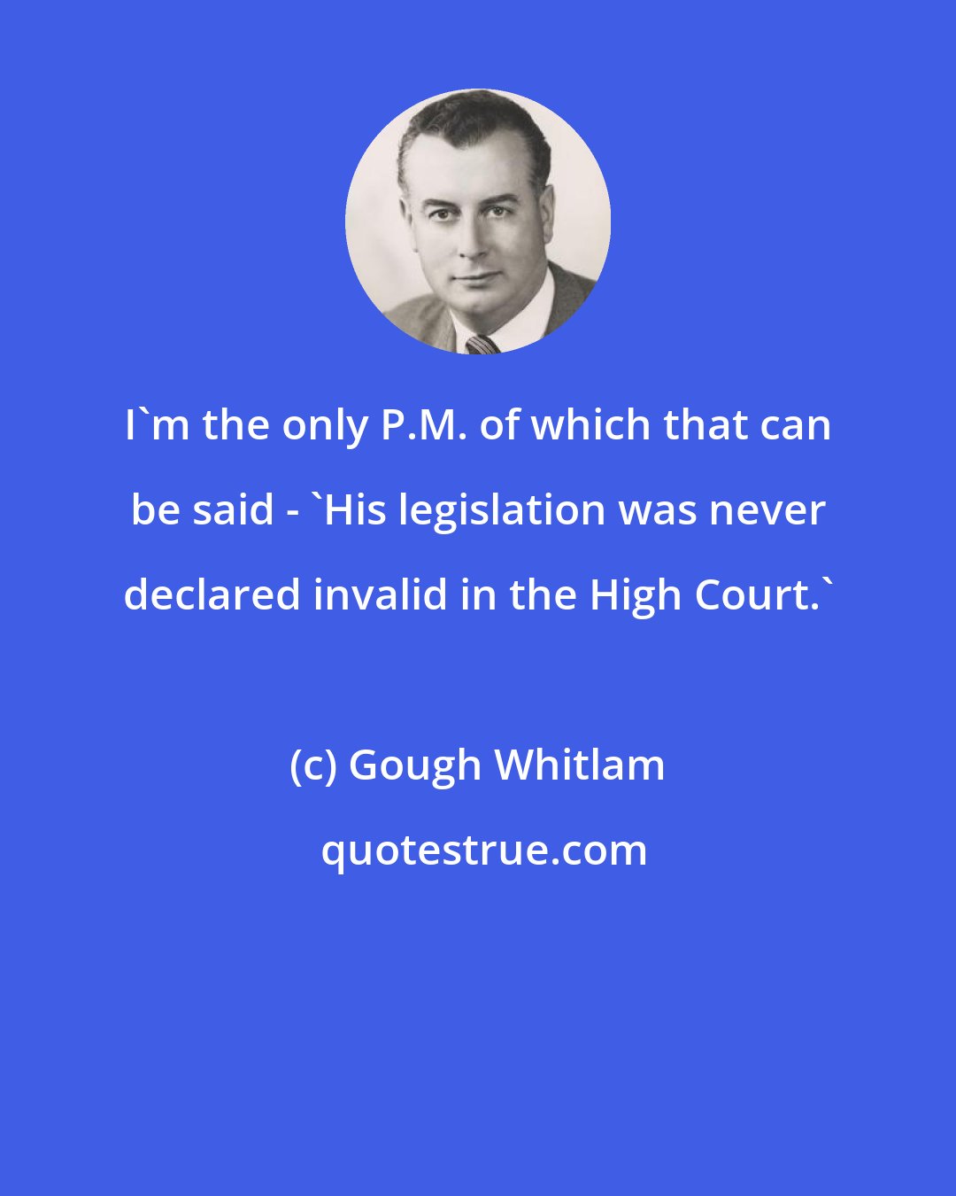 Gough Whitlam: I'm the only P.M. of which that can be said - 'His legislation was never declared invalid in the High Court.'