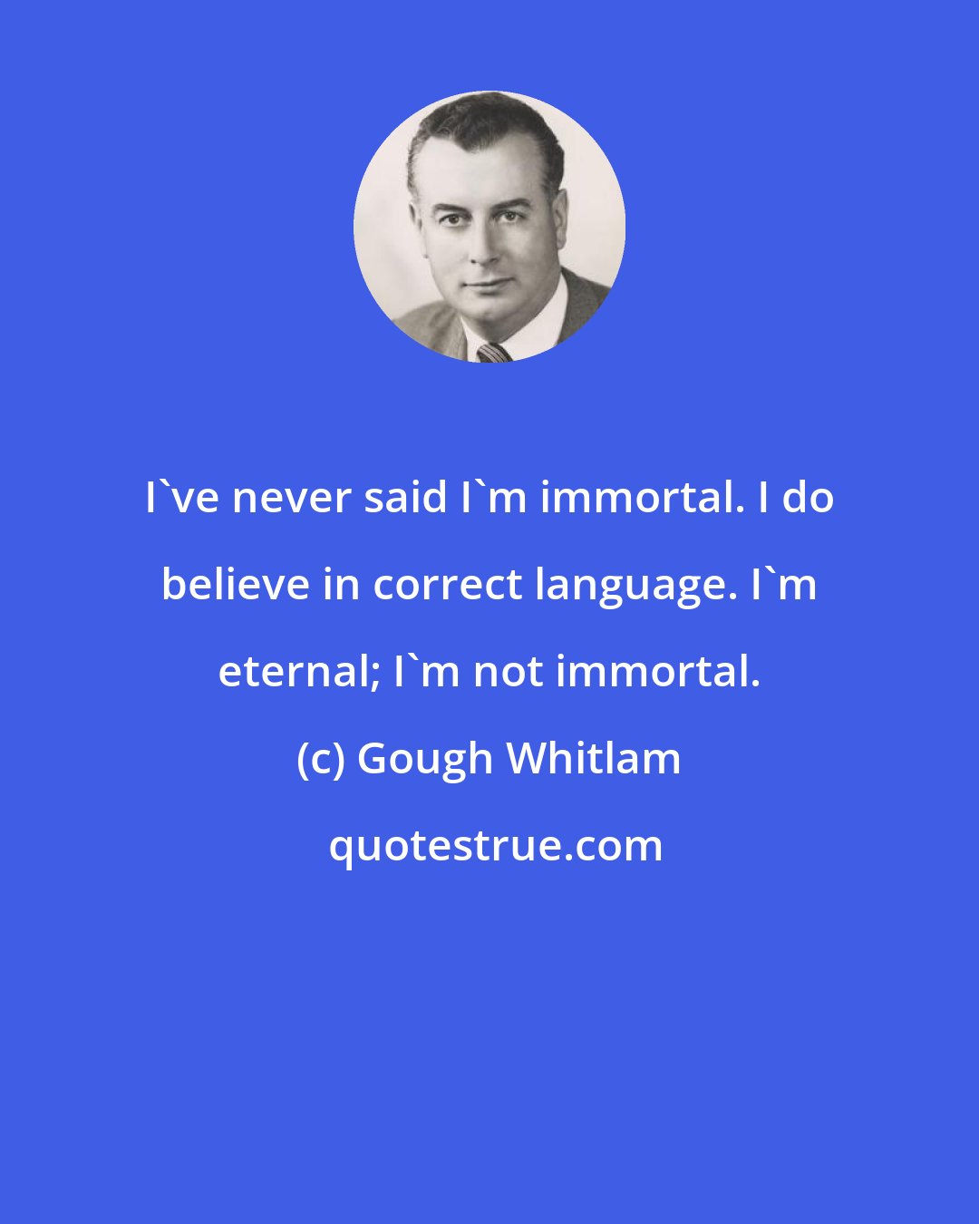 Gough Whitlam: I've never said I'm immortal. I do believe in correct language. I'm eternal; I'm not immortal.