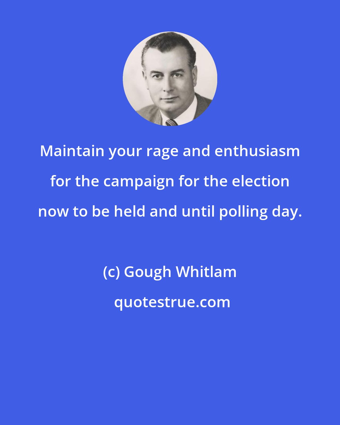 Gough Whitlam: Maintain your rage and enthusiasm for the campaign for the election now to be held and until polling day.