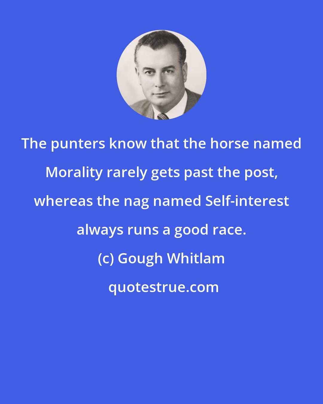 Gough Whitlam: The punters know that the horse named Morality rarely gets past the post, whereas the nag named Self-interest always runs a good race.