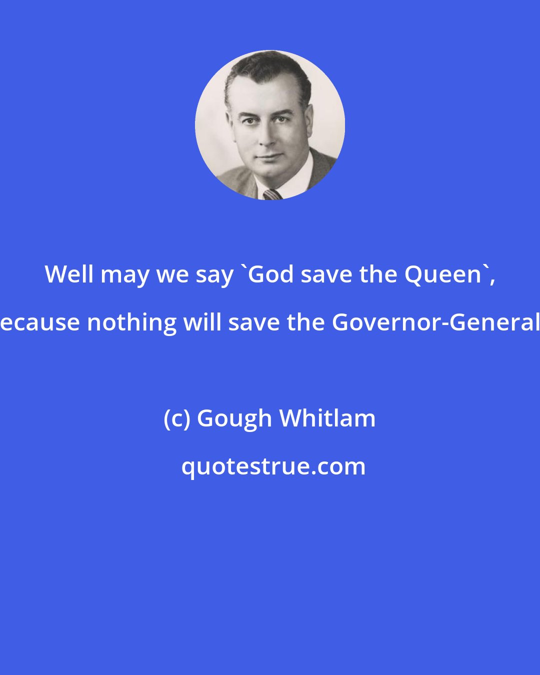 Gough Whitlam: Well may we say 'God save the Queen', because nothing will save the Governor-General'.