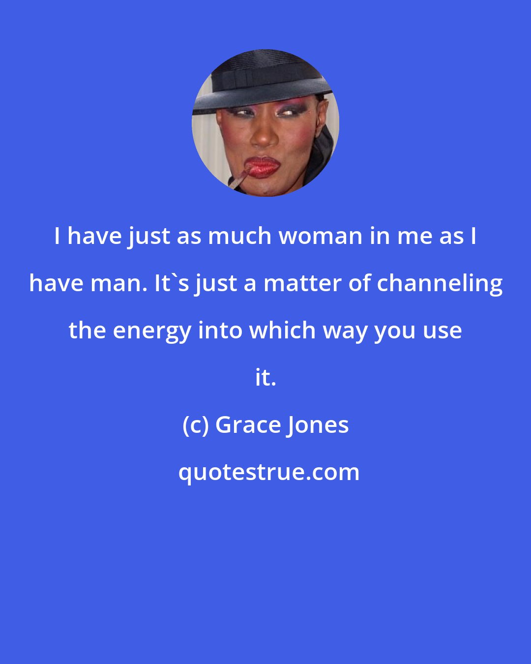 Grace Jones: I have just as much woman in me as I have man. It's just a matter of channeling the energy into which way you use it.