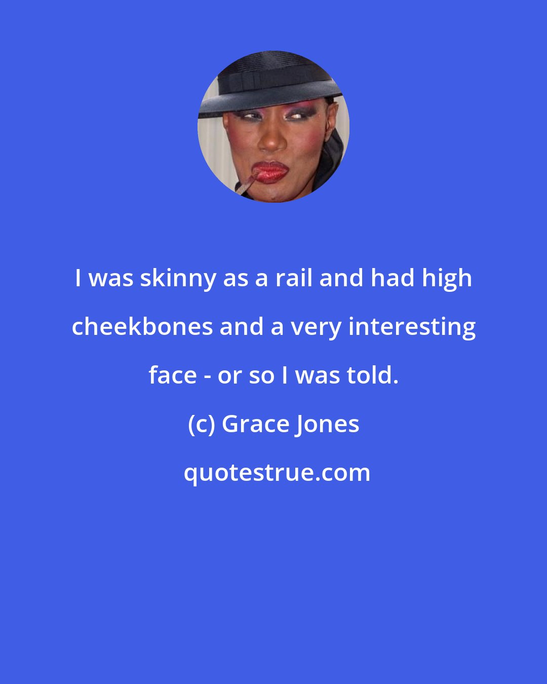 Grace Jones: I was skinny as a rail and had high cheekbones and a very interesting face - or so I was told.
