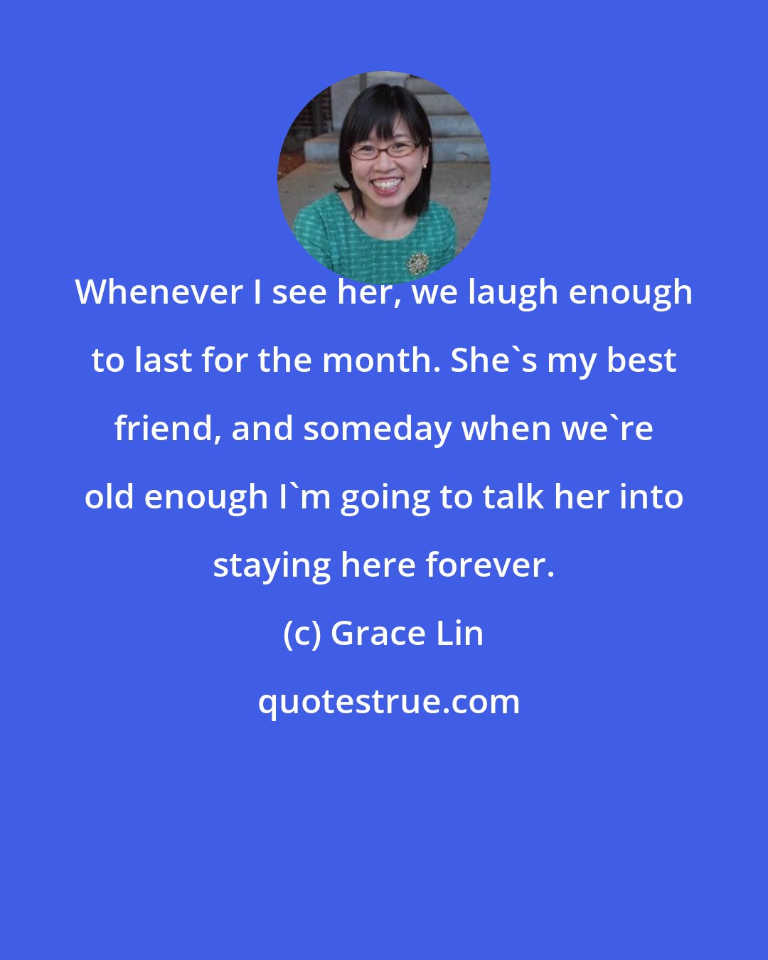 Grace Lin: Whenever I see her, we laugh enough to last for the month. She's my best friend, and someday when we're old enough I'm going to talk her into staying here forever.