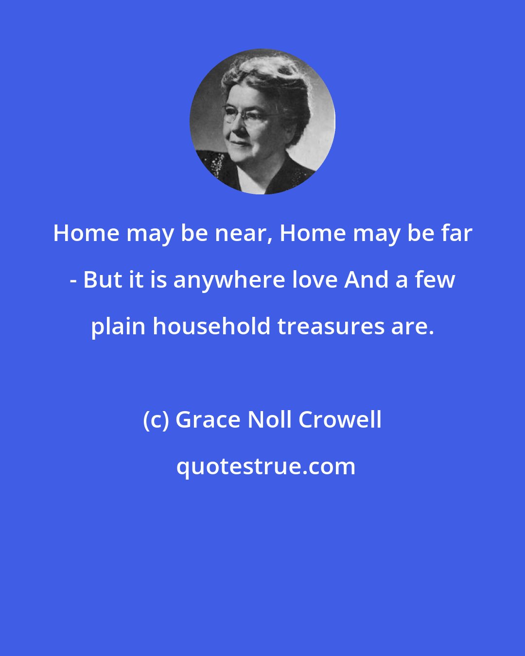 Grace Noll Crowell: Home may be near, Home may be far - But it is anywhere love And a few plain household treasures are.