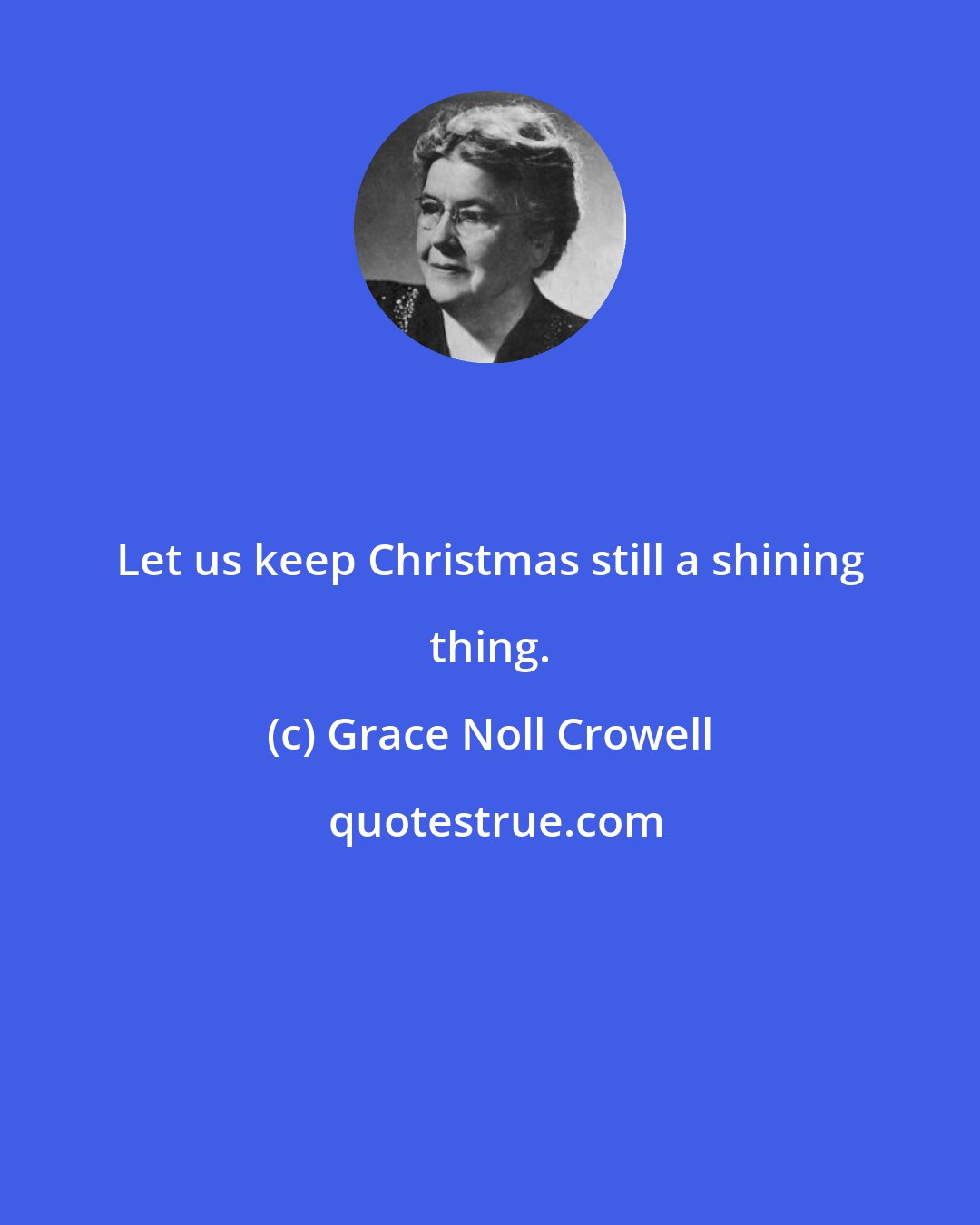 Grace Noll Crowell: Let us keep Christmas still a shining thing.