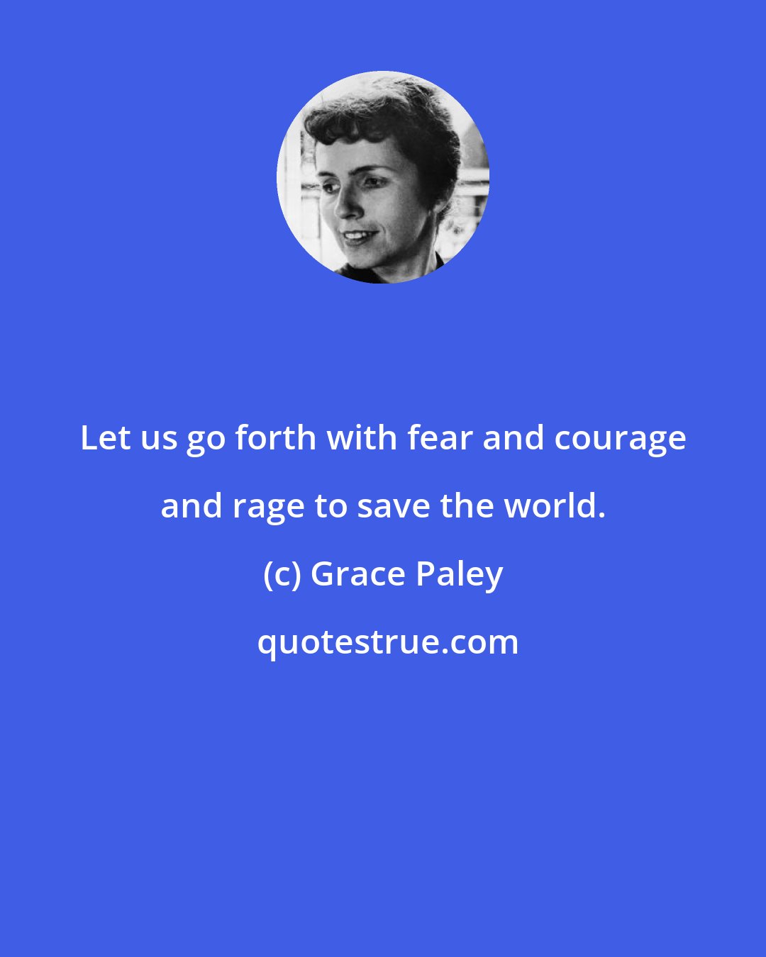 Grace Paley: Let us go forth with fear and courage and rage to save the world.