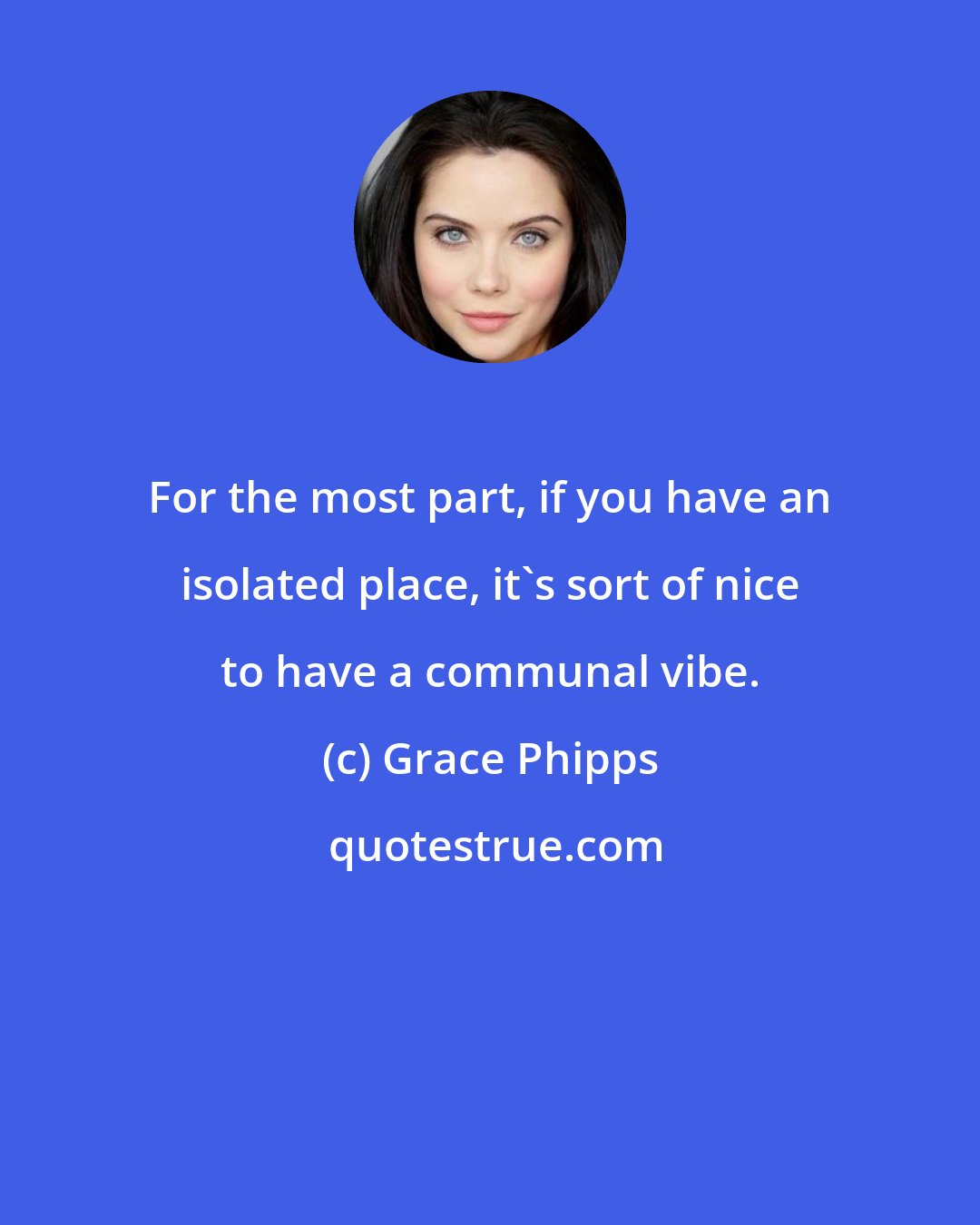 Grace Phipps: For the most part, if you have an isolated place, it's sort of nice to have a communal vibe.