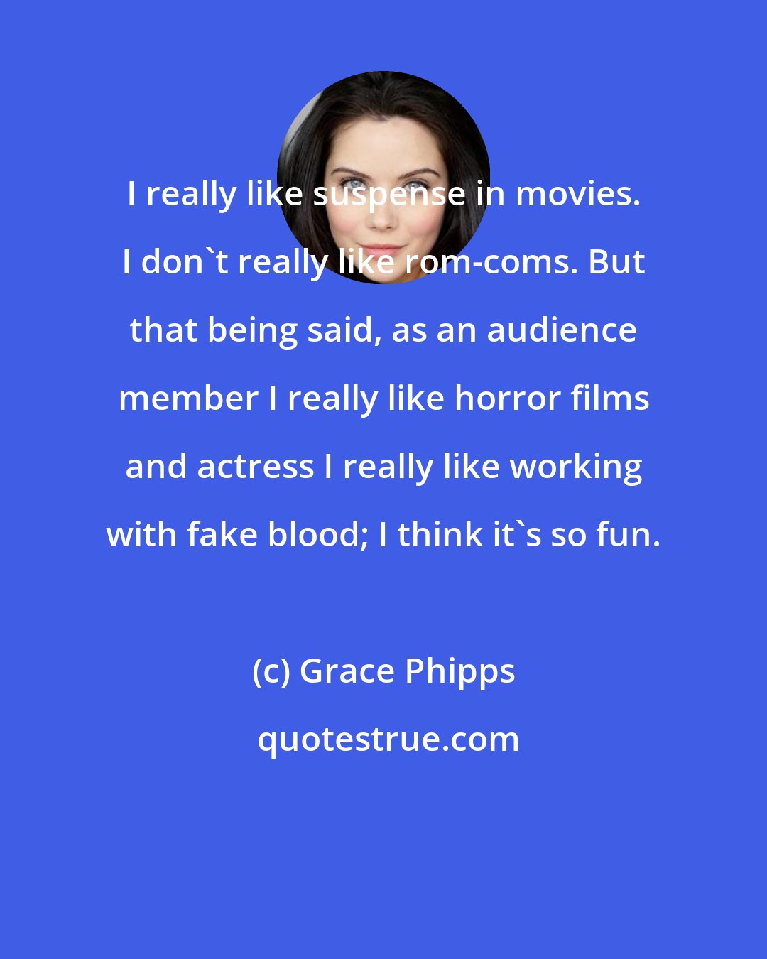 Grace Phipps: I really like suspense in movies. I don't really like rom-coms. But that being said, as an audience member I really like horror films and actress I really like working with fake blood; I think it's so fun.