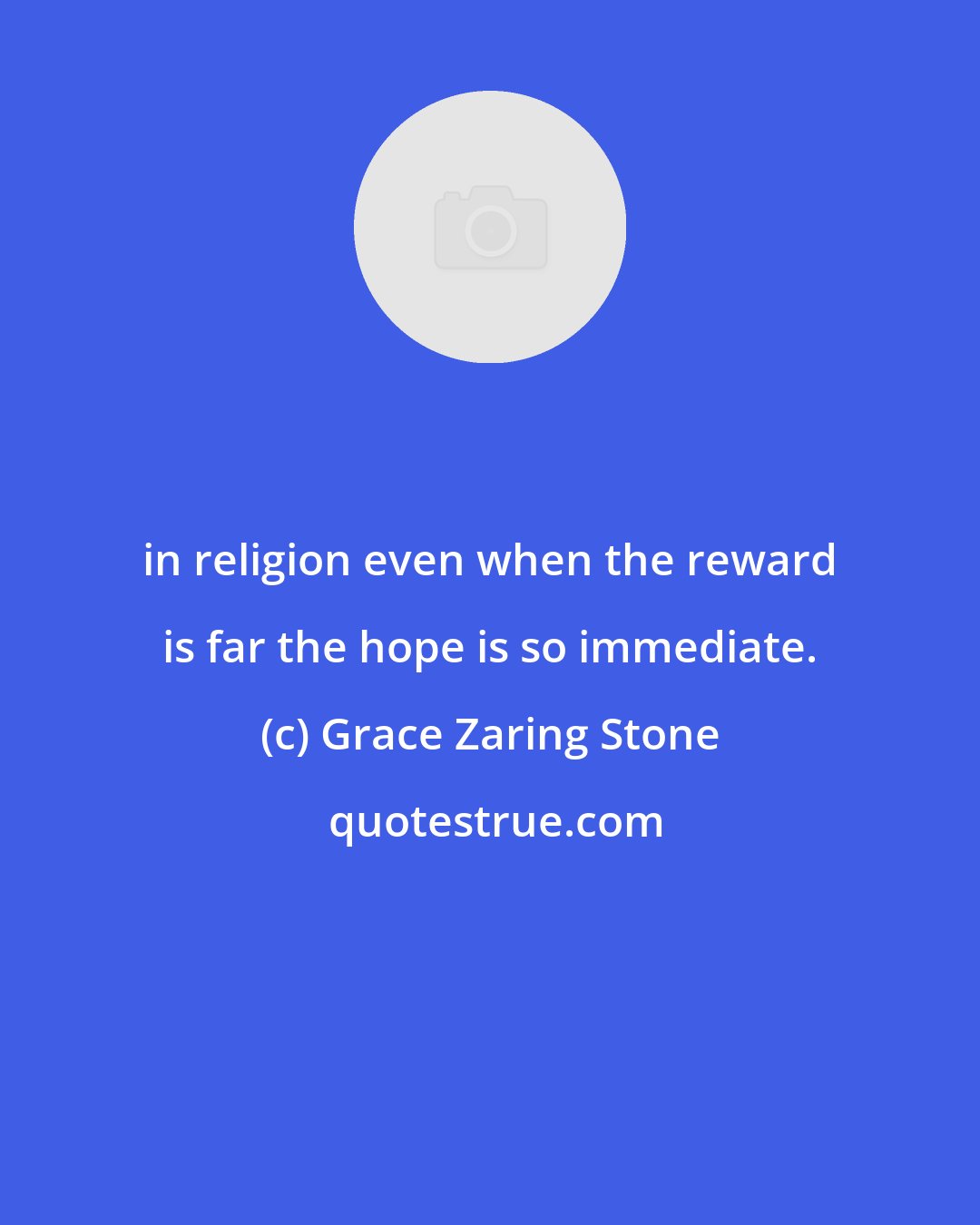 Grace Zaring Stone: in religion even when the reward is far the hope is so immediate.