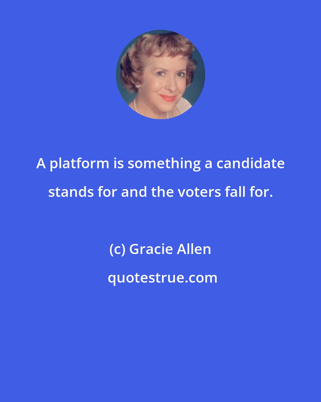 Gracie Allen: A platform is something a candidate stands for and the voters fall for.