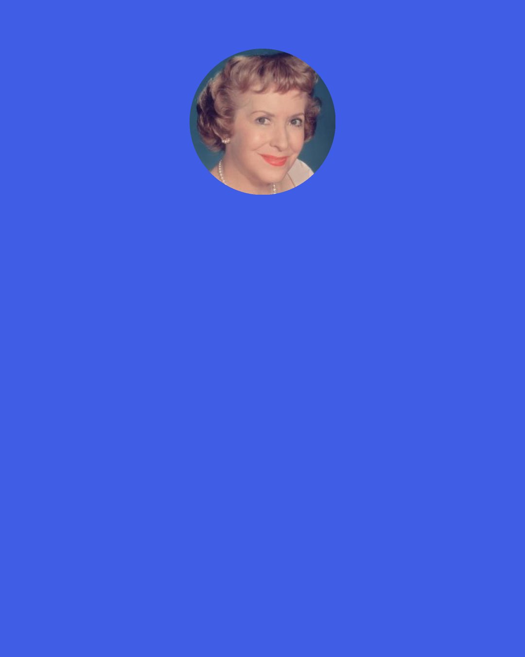 Gracie Allen: Gracie: "Don't give up, Blanche. Women don't do that. Look at Betsy Ross, Martha Washington-they didn't give up. Look at Nina Jones." Blanche Morton: "Nina Jones?" Gracie: "I've never heard of her either, because she gave up."