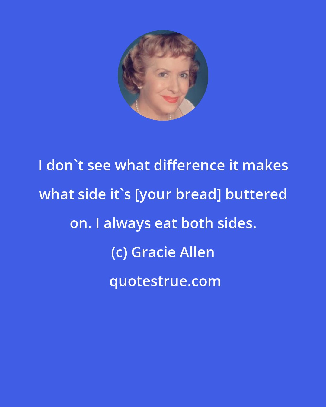 Gracie Allen: I don't see what difference it makes what side it's [your bread] buttered on. I always eat both sides.