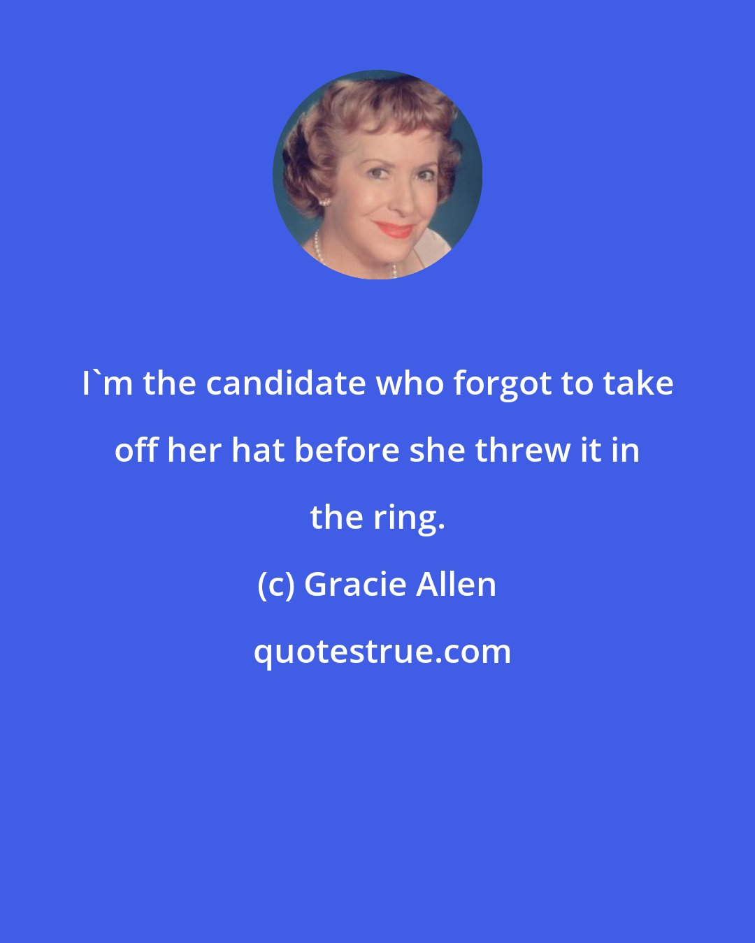 Gracie Allen: I'm the candidate who forgot to take off her hat before she threw it in the ring.