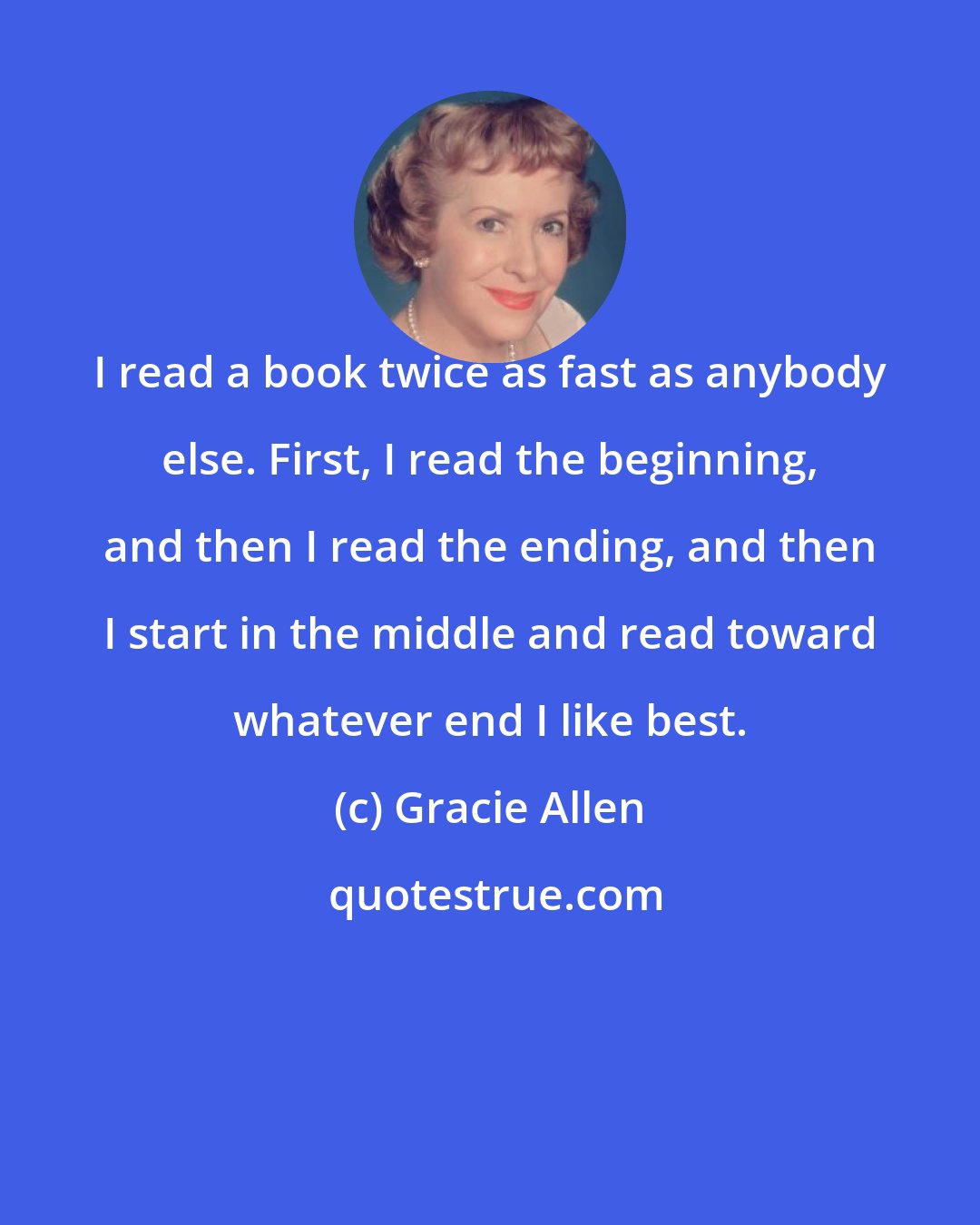 Gracie Allen: I read a book twice as fast as anybody else. First, I read the beginning, and then I read the ending, and then I start in the middle and read toward whatever end I like best.