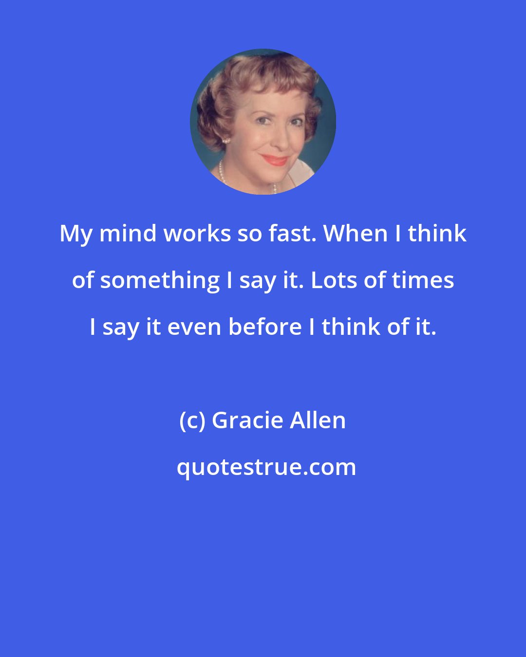 Gracie Allen: My mind works so fast. When I think of something I say it. Lots of times I say it even before I think of it.