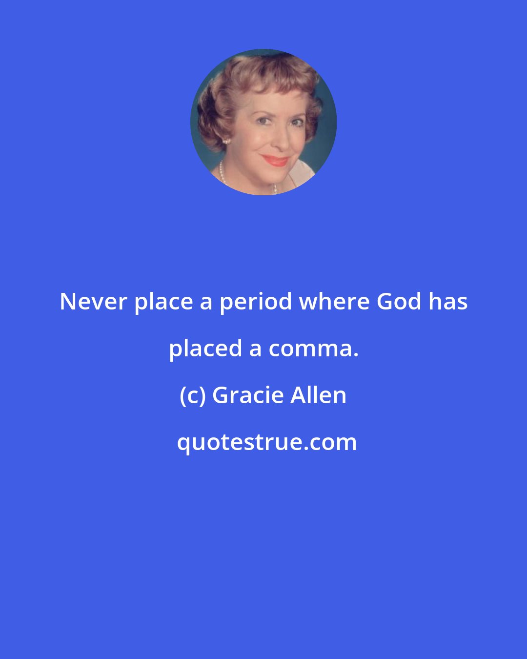 Gracie Allen: Never place a period where God has placed a comma.