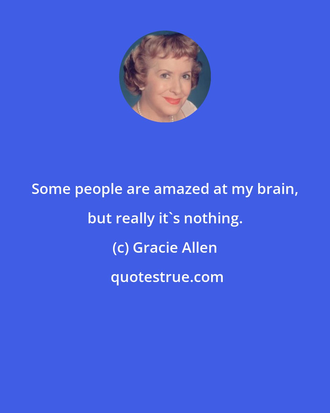 Gracie Allen: Some people are amazed at my brain, but really it's nothing.