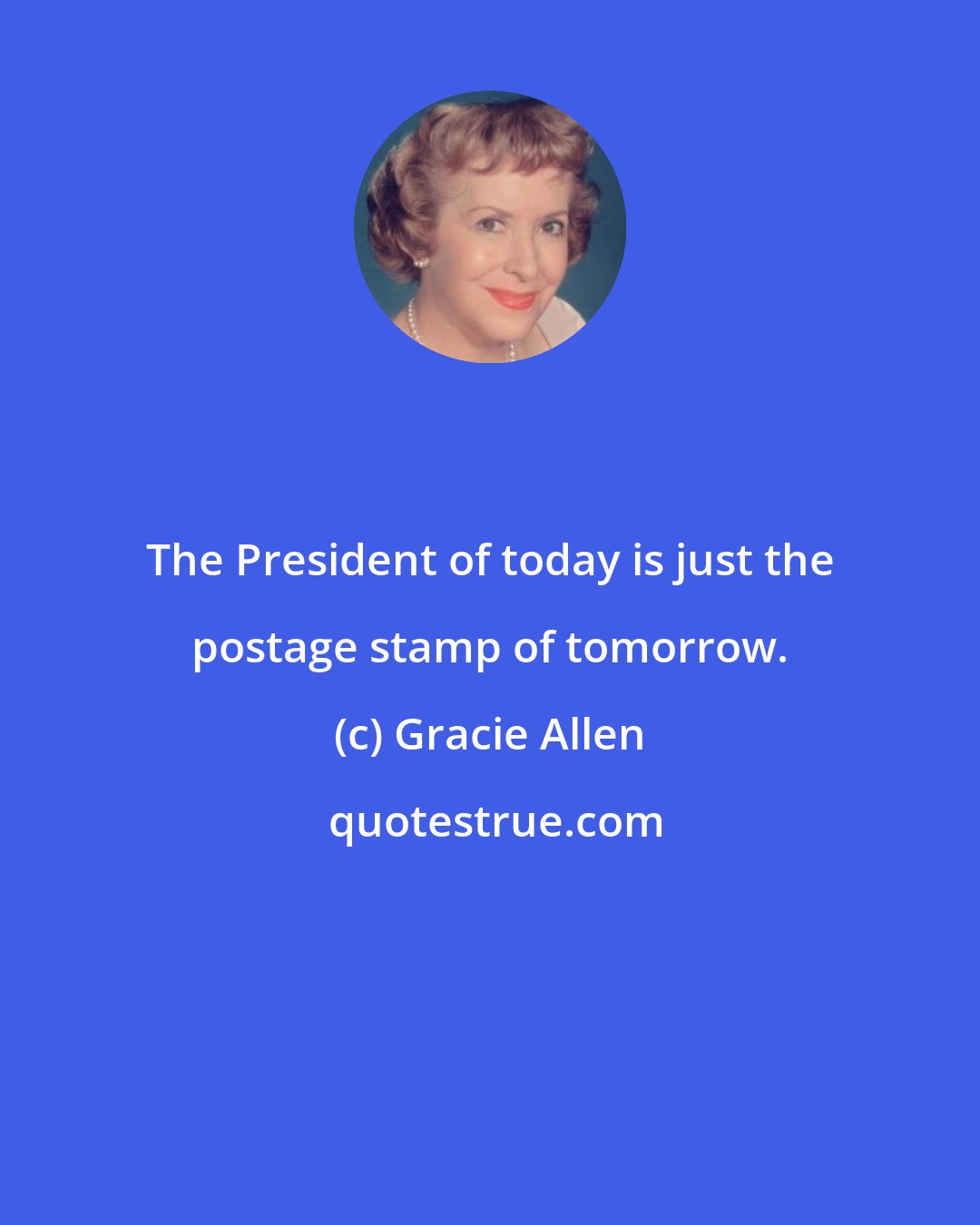 Gracie Allen: The President of today is just the postage stamp of tomorrow.