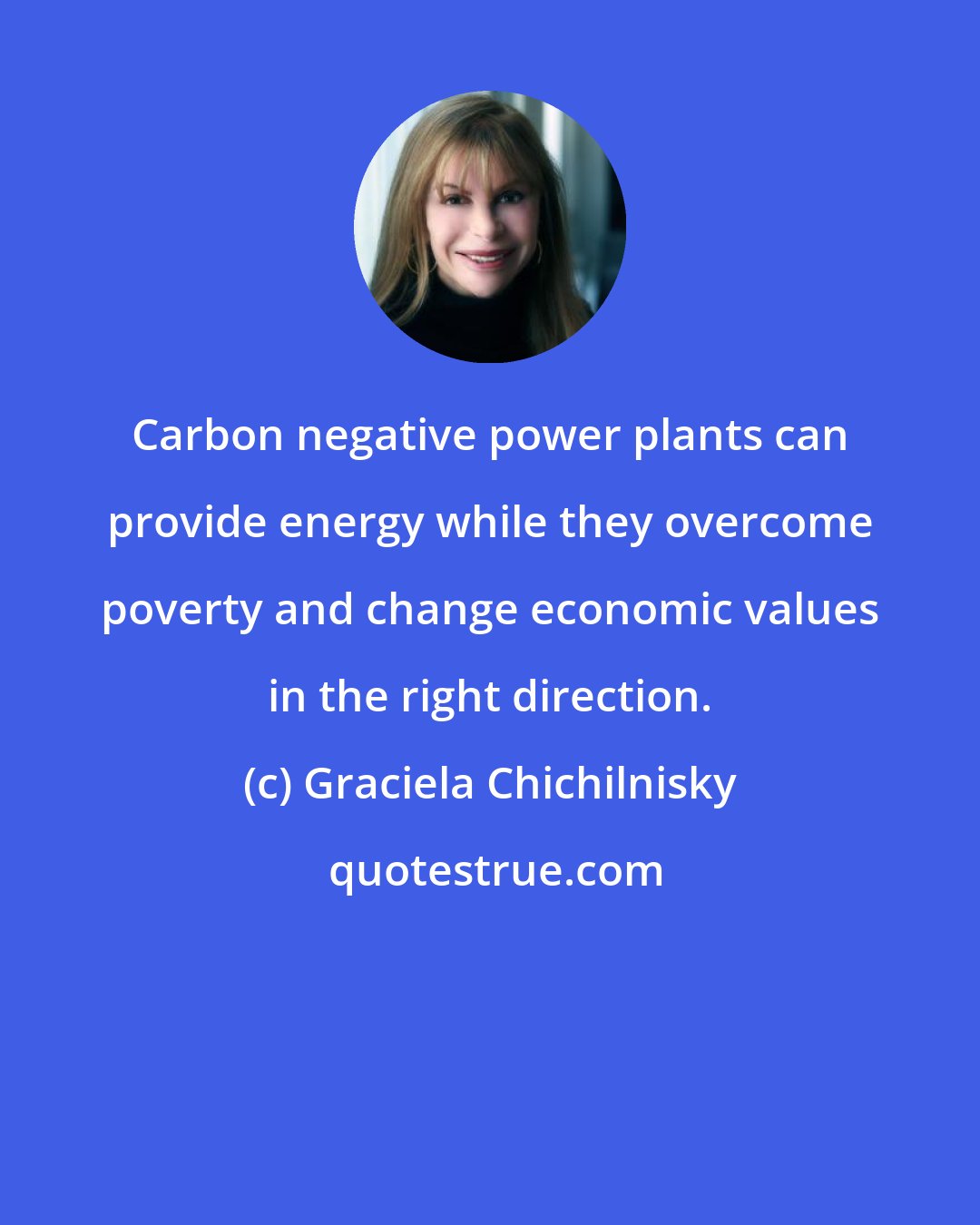 Graciela Chichilnisky: Carbon negative power plants can provide energy while they overcome poverty and change economic values in the right direction.