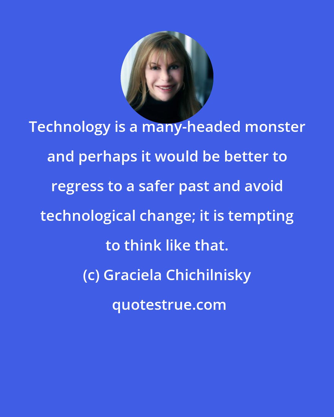 Graciela Chichilnisky: Technology is a many-headed monster and perhaps it would be better to regress to a safer past and avoid technological change; it is tempting to think like that.