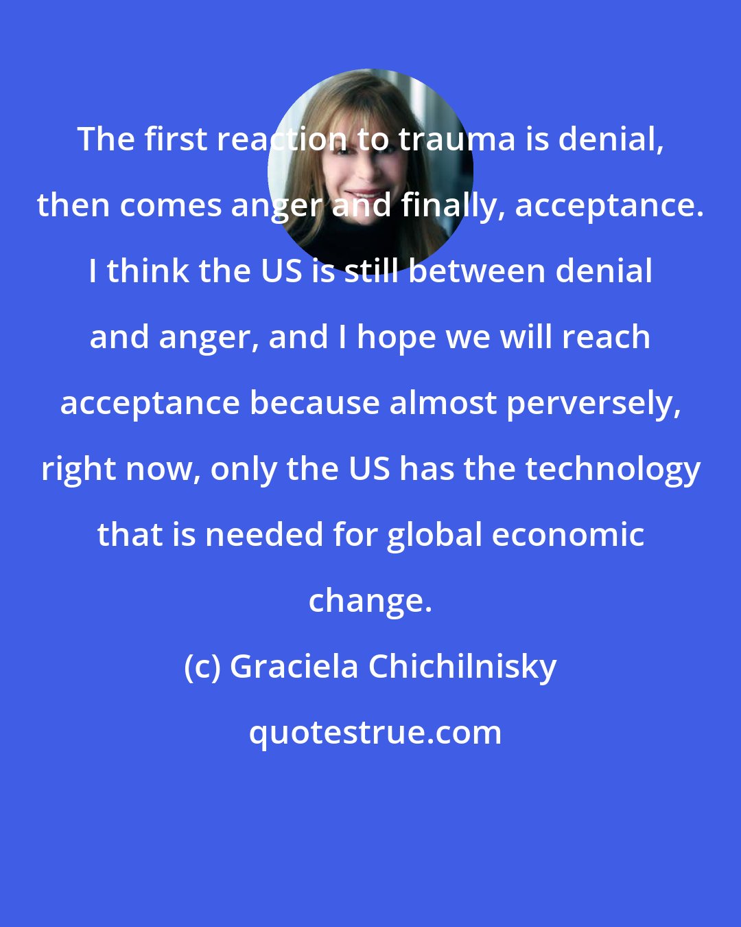 Graciela Chichilnisky: The first reaction to trauma is denial, then comes anger and finally, acceptance. I think the US is still between denial and anger, and I hope we will reach acceptance because almost perversely, right now, only the US has the technology that is needed for global economic change.