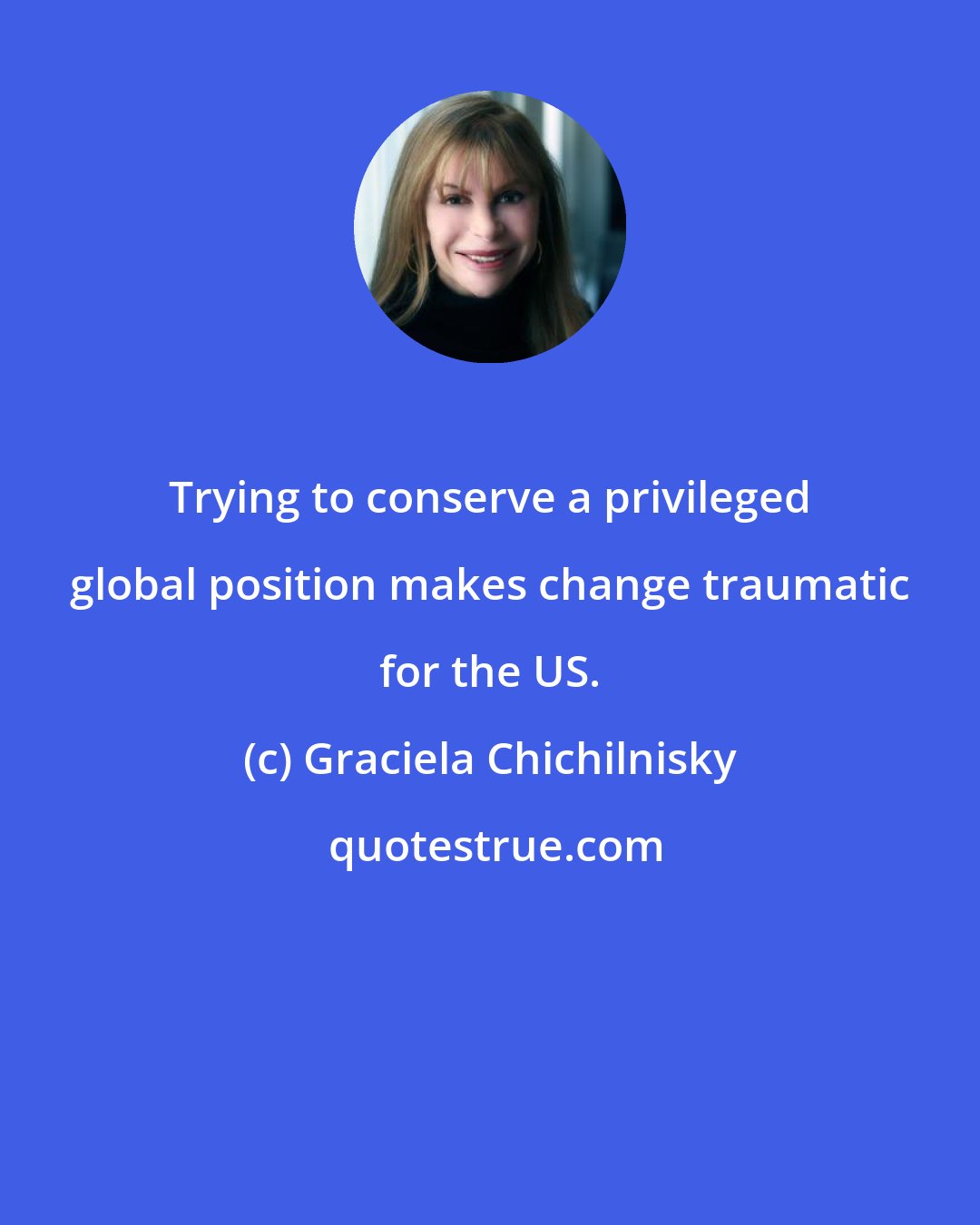 Graciela Chichilnisky: Trying to conserve a privileged global position makes change traumatic for the US.