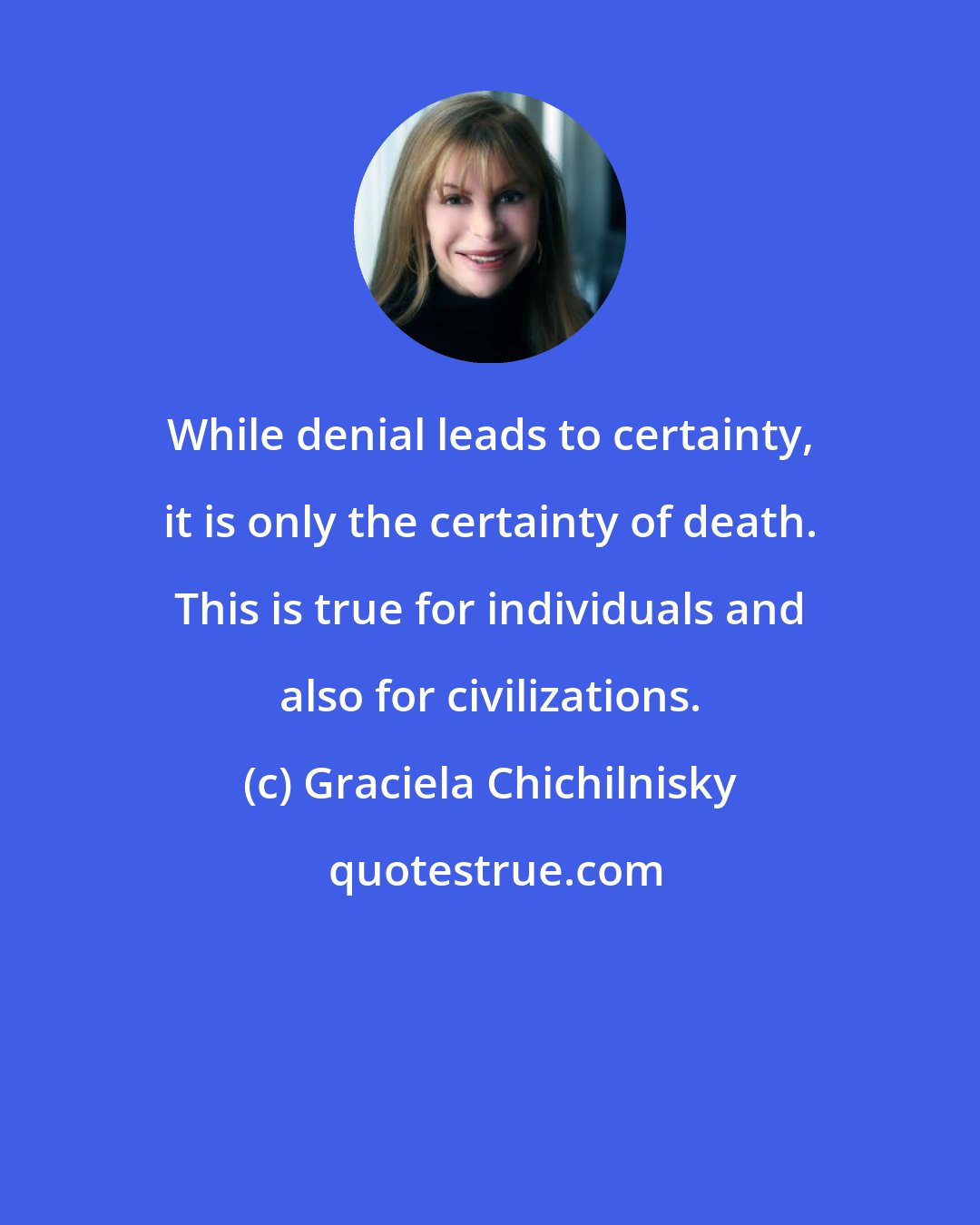 Graciela Chichilnisky: While denial leads to certainty, it is only the certainty of death. This is true for individuals and also for civilizations.