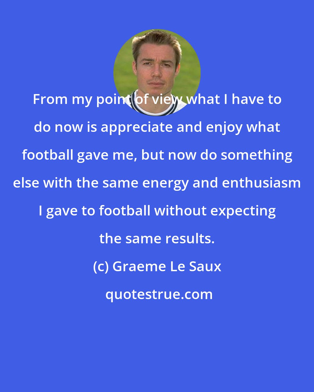 Graeme Le Saux: From my point of view what I have to do now is appreciate and enjoy what football gave me, but now do something else with the same energy and enthusiasm I gave to football without expecting the same results.