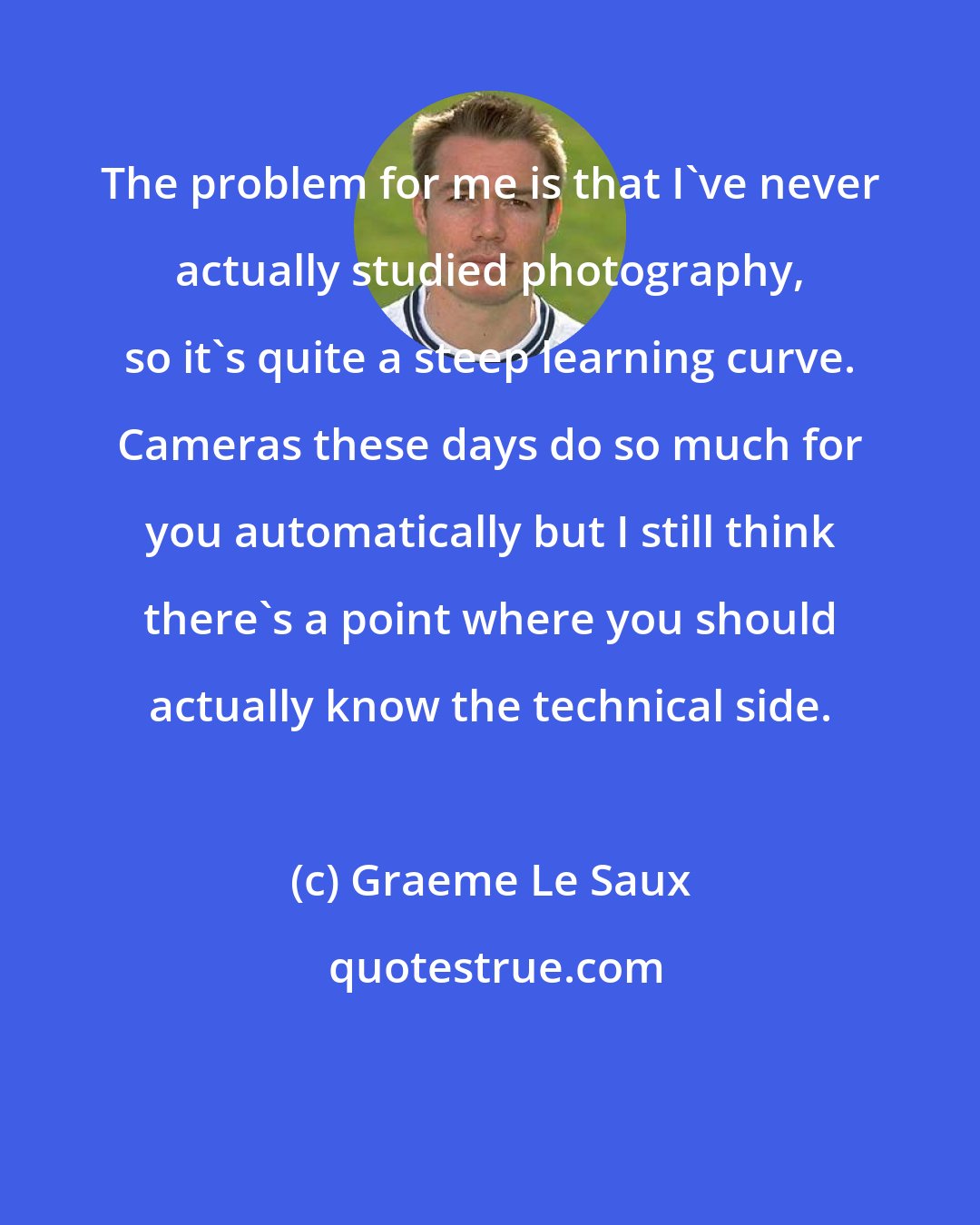 Graeme Le Saux: The problem for me is that I've never actually studied photography, so it's quite a steep learning curve. Cameras these days do so much for you automatically but I still think there's a point where you should actually know the technical side.