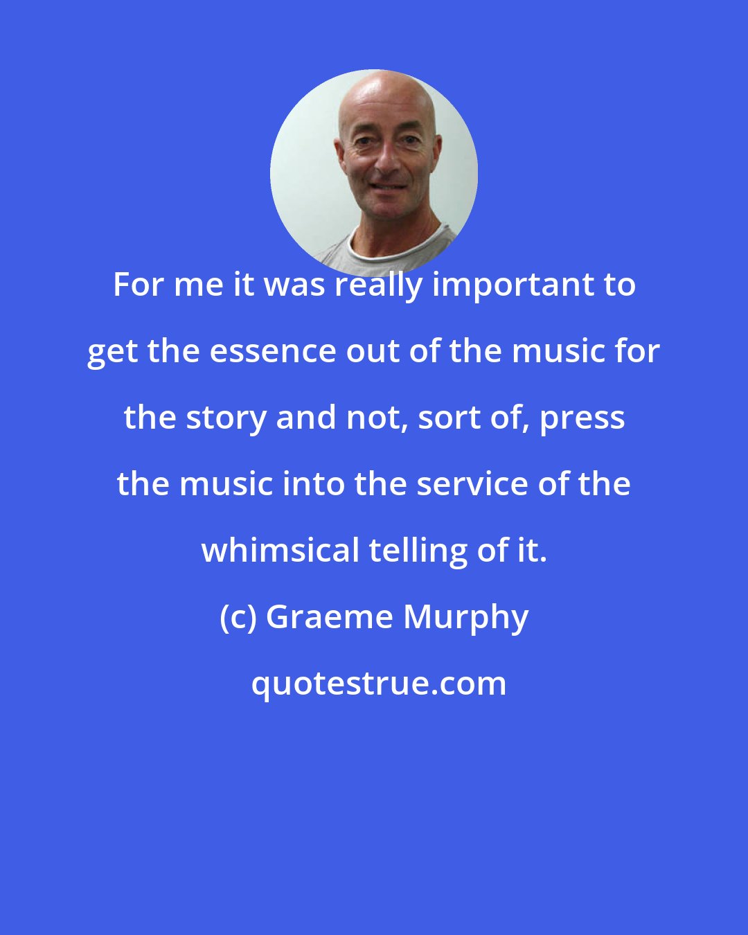 Graeme Murphy: For me it was really important to get the essence out of the music for the story and not, sort of, press the music into the service of the whimsical telling of it.